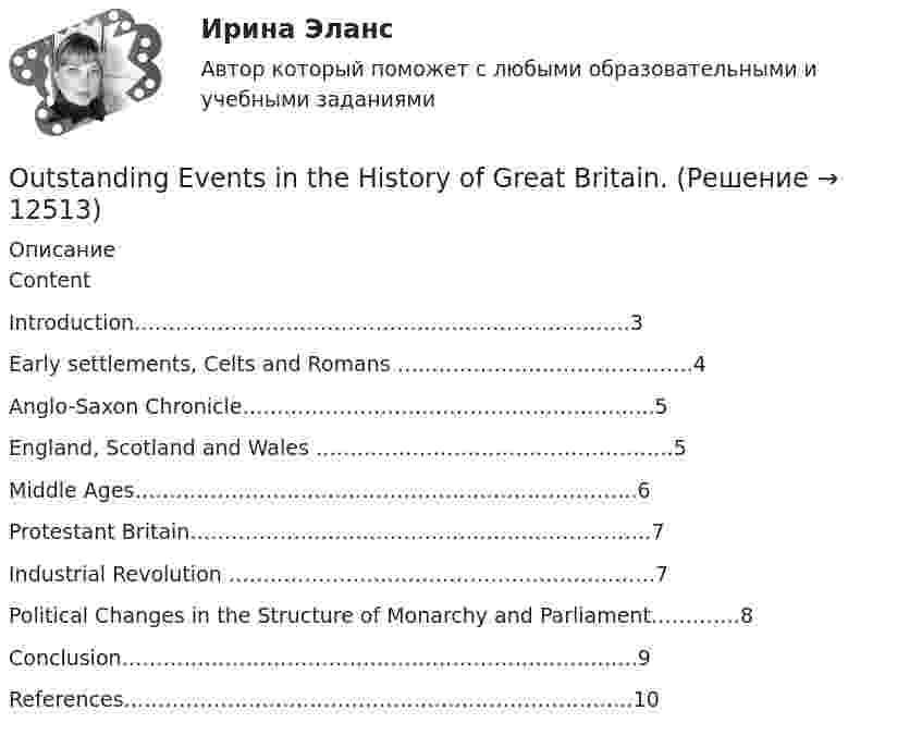      
          Описание
          ContentIntroduction………………………………………………………………3Early settlements, Celts and Romans …………………………………….4Anglo-Saxon Chronicle…………………………………………………...5England, Scotland and Wales …………………………………………….5Middle Ages……………………………………………………………….6Protestant Britain………………………………………………………….7Industrial Revolution ……………………………………………………..7Political Changes in the Structure of Monarchy and Parliament………….8Conclusion………………………………………………………………...9References………………………………………………………………..10  
            
            
            Out of 521 Nobel prizes for science and medicine between 1903 and 2007 only 12 ….. to women. Выберите один ответ: a.have been awarded b.awarded c.had been awarded d.were awardedOutstanding Events in the History of Great Britain.Part A (1) (2)Part A_engPart B (2)Part B_engPeople should work hard and enjoy what they ….. at the moment. Выберите один ответ: a.do b.are doing c.have done d.doingNot long ago private education ….. automatically from one generation to the next, like the family silver. Выберите один ответ: a. is handed down b. has been handed down c. was handed down d. had been handed down№ Наименование счета Сумма 01 Основные средства 5358979 02 Амортизация ОС 3256200 04 Нематериальные активы 306800 05 Амортизация н/а 33105 08 Капитальные вложения 415600N одинаковых источников ЭДС с одинаковым внутренним сопротивлением r = 1 Ом соединяют в батарею и подключают к клеммам этой батареи нагрузку с сопротивлением R = 5 Ом. Если все источники ЭДС соединены в батарею последовательно, то на нагрузке выдеN одинаковых источников ЭДС с одинаковыми внутренним сопротивлением r=1 Ом соединяют в батарею и подключают к клеммам этой батареи нагрузку с сопротивлением R=5 ОмOCTAVE MATLAB Составить программу перестановки задаваемых двух столбцов и двух строк целочисленной матрицы. С помощью этой программы переставить два любых столбца и две любые строки в матрице A(−2 : 3,0 : 4)  O. Henry The Cop and the Anthem  анализ текстаOIL & GAS Посмотрите видео и напишите его содержание на русском языке (ИРНИТУ)
