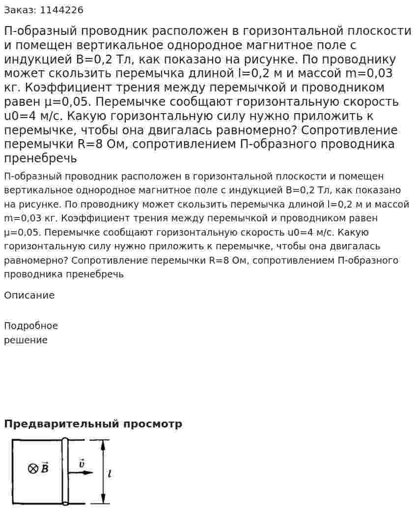 П-образный проводник расположен в горизонтальной плоскости и помещен вертикальное однородное магнитное поле с индукцией B=0,2 Тл, как показано на рисунке. По проводнику может скользить перемычка длиной l=0,2 м и массой m=0,03 кг. Коэффициент трения между перемычкой и проводником равен μ=0,05. Перемычке сообщают горизонтальную скорость u0=4 м/с. Какую горизонтальную силу нужно приложить к перемычке, чтобы она двигалась равномерно? Сопротивление перемычки R=8 Ом, сопротивлением П-образного проводника пренебречь 