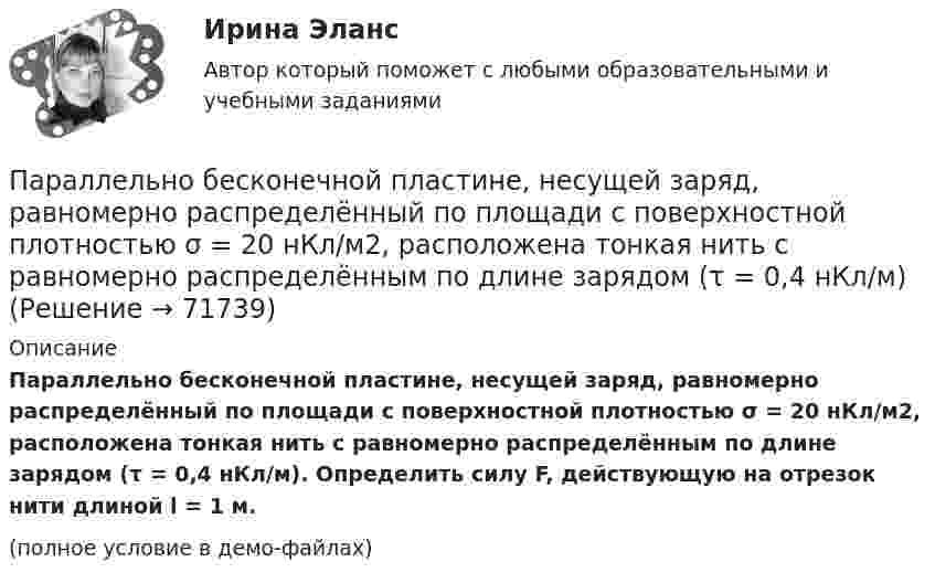     
            Описание
            Параллельно бесконечной пластине, несущей заряд, равномерно распределённый по площади с поверхностной плотностью σ = 20 нКл/м2, расположена тонкая нить с равномерно распределённым по длине зарядом (τ = 0,4 нКл/м). Определить силу F, действующую на отрезок нити длиной l = 1 м.(полное условие в демо-файлах)   
            
            
            Параллельно амперметру сопротивлением 0,03 Ом включен медный проводник длины 10 см и диаметра 1,5 мм. Найти силу тока в цепи, если амперметр показывает 4 А. Удельное сопротивление меди 0,017 мкОм·м.Параллельно бесконечной пластине, несущей заряд, равномерно распределённый по площади с поверхностной плотностью σ = 20 нКл/м2, расположена тонкая нить с равномерно распределённым по длине зарядом (τ = 0,4 нКл/м)Параллельно включенные трансформаторы имеют одинаковые мощности S= S= 1000 кВ×А и напряжения короткогозамыкания u= u= 0,05. Относительное различие в их коэффициентах трансформации Dn = 0,05. Чему равен уравнительный ток вотносительных единицах: IПараллельное программирование_контрольная_5 семестрПараллельно пластинам плоского конденсатора создано однородное магнитное поле напряжённостью Н = 3200 А/м. Между пластинами перпендикулярно направлению вектора магнитной индукцииПараллельный поток электронов, падает нормально на диафрагму с двумя узкими щелями, расстояние между которыми d=50 мкм. Ширина дифракционного максимума на экране, расположенным на расстоянии L = 100 Параллельный пучок атомов водорода со скоростью v = 600 м/с падает нормально на диафрагму с узкой щелью, за которой на расстоянии l = 1,0 м расположен экран. Оценить с помощью соотношения неопределенностей ширину щелиПакеты прикладных программ ДГТУПалестинская проблема и российские интересыПалитры, наиболее запоминающиеся аудитории во время проведения бизнес-презентации — это … палитры.Память для объединения выделяется по…  	размеру самого короткого его поля.	  	среднему значению размеров всех его полей.	  	значению суммарного размера всех его полей.	  	размеру самого длинного его поля.Память для объединения выделяется по…  	размеру самого короткого его поля.	  	среднему значению размеров всех его полей.	  	значению суммарного размера всех его полей.	  	размеру самого длинного его поля.Память как познавательный процессПанические атаки - Если у вас только начались панические атаки, но до этого их у вас никогда не было