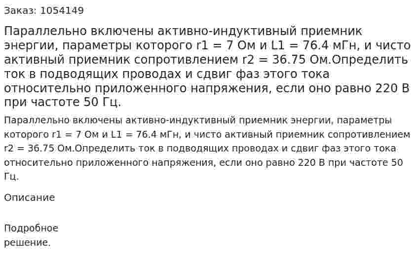 Параллельно включены активно-индуктивный приемник энергии, параметры которого r1 = 7 Ом и L1 = 76.4 мГн, и чисто активный приемник сопротивлением r2 = 36.75 Ом.Определить ток в подводящих проводах и сдвиг фаз этого тока относительно приложенного напряжения, если оно равно 220 В при частоте 50 Гц. 