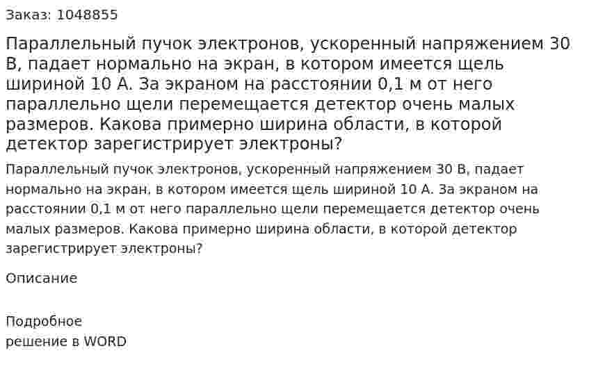 Параллельный пучок электронов, ускоренный напряжением 30 В, падает нормально на экран, в котором имеется щель шириной 10 A. За  экраном на расстоянии 0,1 м от него параллельно щели перемещается  детектор очень малых размеров. Какова примерно ширина области, в которой детектор зарегистрирует электроны? 