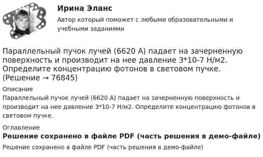     
            Описание
            Параллельный пучок лучей (6620 А) падает на зачерненную поверхность и производит на нее давление 3*10-7 Н/м2. Определите концентрацию фотонов в световом пучке. 
            Оглавление
            Решение сохранено в файле PDF (часть решения в демо-файле)  
            
            
            Параллельный пучок естественного света падает на сферическую каплю воды. Найти угол fi между отраженным и падающим лучами в точке A (см. рис.).Параллельный пучок лучей (6620 А) падает на зачерненную поверхность и производит на нее давление 3*10-7 Н/м2. Определите концентрацию фотонов в световом пучке.Параллельный пучок монохроматического света с длиной волны 662 нм падает на зачерненную поверхность и производит на нее давление Р = 0,3 мкПа. Определить концентрацию n фотонов в световом пучке. Параллельный пучок моноэнергетических электронов падает нормально на диафрагму в виде узкой прямоугольной щели, ширина которой а = 0,06 мм. Определить скорость этих электронов, если известно, что на экране, отстоящем от щели на расстоянииПараллельный пучок рентгеновского излучения падает на грань кристалла. Под углом  65 к плоскости грани наблюдается максимум первого  порядка. Расстояние d между атомными плоскостями кристалла 280 пм. Параллельный пучок света падает нормально на пластинку из исландского шпата толщиной 50 мкм, вырезанную параллельно оптической оси. Принимая показатели преломления исландского шпата для обыкновенного и необыкновенного лучей соответственно n_0=1.66 иПараллельный пучок света переходит, из глицерина в стекло так, что пучок, отраженный от границы раздела этих сред, оказывается максимально поляризованным. Определить угол  между падающим и преломленным пучками.Паническое расстройство [Ответы]Параллельно амперметру сопротивлением 0,03 Ом включен медный проводник длины 10 см и диаметра 1,5 мм. Найти силу тока в цепи, если амперметр показывает 4 А. Удельное сопротивление меди 0,017 мкОм·м.Параллельно бесконечной пластине, несущей заряд, равномерно распределённый по площади с поверхностной плотностью σ = 20 нКл/м2, расположена тонкая нить с равномерно распределённым по длине зарядом (τ = 0,4 нКл/м)Параллельно включенные трансформаторы имеют одинаковые мощности S= S= 1000 кВ×А и напряжения короткогозамыкания u= u= 0,05. Относительное различие в их коэффициентах трансформации Dn = 0,05. Чему равен уравнительный ток вотносительных единицах: IПараллельное программирование_контрольная_5 семестрПараллельно пластинам плоского конденсатора создано однородное магнитное поле напряжённостью Н = 3200 А/м. Между пластинами перпендикулярно направлению вектора магнитной индукцииПараллельный поток электронов, падает нормально на диафрагму с двумя узкими щелями, расстояние между которыми d=50 мкм. Ширина дифракционного максимума на экране, расположенным на расстоянии L = 100 