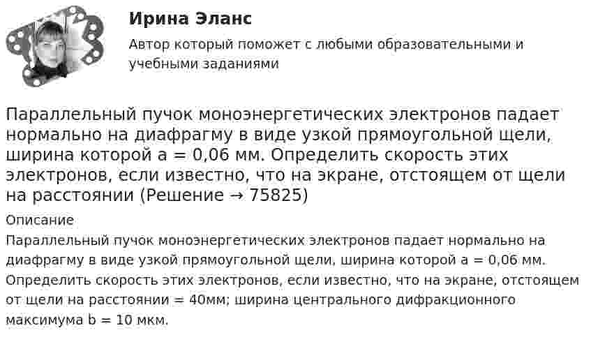      
            Описание
            Параллельный пучок моноэнергетических электронов падает нормально на диафрагму в виде узкой прямоугольной щели, ширина которой а = 0,06 мм. Определить скорость этих электронов, если известно, что на экране, отстоящем от щели на расстоянии = 40мм; ширина центрального дифракционного максимума b = 10 мкм.   
            
            
            Параллельный пучок монохроматического света с длиной волны 662 нм падает на зачерненную поверхность и производит на нее давление Р = 0,3 мкПа. Определить концентрацию n фотонов в световом пучке. Параллельный пучок моноэнергетических электронов падает нормально на диафрагму в виде узкой прямоугольной щели, ширина которой а = 0,06 мм. Определить скорость этих электронов, если известно, что на экране, отстоящем от щели на расстоянииПараллельный пучок рентгеновского излучения падает на грань кристалла. Под углом  65 к плоскости грани наблюдается максимум первого  порядка. Расстояние d между атомными плоскостями кристалла 280 пм. Параллельный пучок света падает нормально на пластинку из исландского шпата толщиной 50 мкм, вырезанную параллельно оптической оси. Принимая показатели преломления исландского шпата для обыкновенного и необыкновенного лучей соответственно n_0=1.66 иПараллельный пучок света переходит, из глицерина в стекло так, что пучок, отраженный от границы раздела этих сред, оказывается максимально поляризованным. Определить угол  между падающим и преломленным пучками.Параллельный пучок электронов, прошедших ускоряющую разность потенциалов ∆φ = 1 кВ, падает на щель шириной d = 4·10-5 м. Определить ширину ∆x изображения щели на люминесцентном экране, находящемся на расстоянииПараметрический анализ – это решение задачи …Параллельно бесконечной пластине, несущей заряд, равномерно распределённый по площади с поверхностной плотностью σ = 20 нКл/м2, расположена тонкая нить с равномерно распределённым по длине зарядом (τ = 0,4 нКл/м)Параллельно включенные трансформаторы имеют одинаковые мощности S= S= 1000 кВ×А и напряжения короткогозамыкания u= u= 0,05. Относительное различие в их коэффициентах трансформации Dn = 0,05. Чему равен уравнительный ток вотносительных единицах: IПараллельное программирование_контрольная_5 семестрПараллельно пластинам плоского конденсатора создано однородное магнитное поле напряжённостью Н = 3200 А/м. Между пластинами перпендикулярно направлению вектора магнитной индукцииПараллельный поток электронов, падает нормально на диафрагму с двумя узкими щелями, расстояние между которыми d=50 мкм. Ширина дифракционного максимума на экране, расположенным на расстоянии L = 100 Параллельный пучок атомов водорода со скоростью v = 600 м/с падает нормально на диафрагму с узкой щелью, за которой на расстоянии l = 1,0 м расположен экран. Оценить с помощью соотношения неопределенностей ширину щелиПараллельный пучок естественного света падает на сферическую каплю воды. Найти угол fi между отраженным и падающим лучами в точке A (см. рис.).