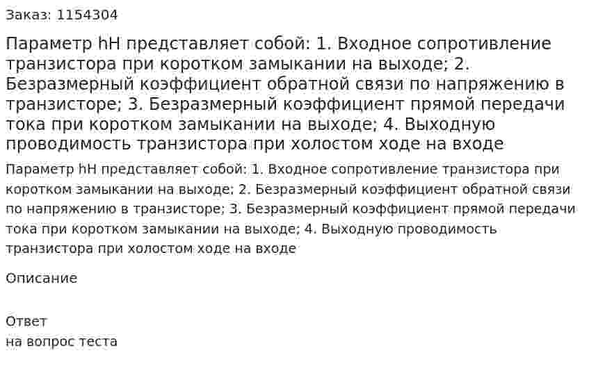 Параметр hН представляет собой: 1.	Входное сопротивление транзистора при коротком замыкании на выходе; 2.	Безразмерный коэффициент обратной связи по напряжению в транзисторе; 3.	Безразмерный коэффициент прямой передачи тока при коротком замыкании на выходе; 4.	Выходную проводимость транзистора при холостом ходе на входе 