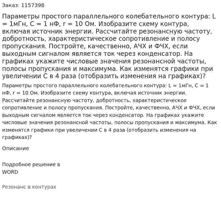 Параметры простого параллельного колебательного контура: L = 1мГн, C = 1 нФ, r = 10 Ом. Изобразите схему контура, включая источник энергии. Рассчитайте резонансную частоту, добротность, характеристическое сопротивление и полосу пропускания. Постройте, качественно, АЧХ и ФЧХ, если выходным сигналом является ток через конденсатор. На графиках укажите числовые значения резонансной частоты, полосы пропускания и максимума. Как изменятся графики при увеличении С в 4 раза (отобразить изменения на графиках)? 