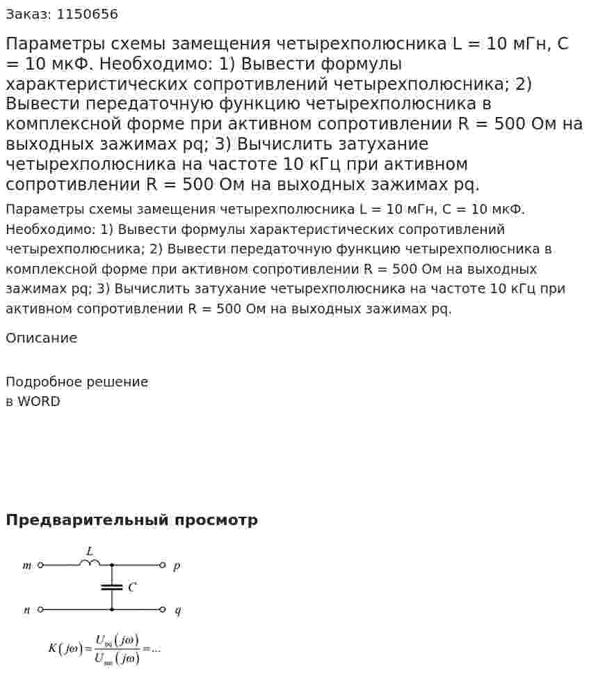 Параметры схемы замещения четырехполюсника L = 10 мГн, C = 10 мкФ. Необходимо: 1)	Вывести формулы характеристических сопротивлений четырехполюсника; 2)	Вывести передаточную функцию четырехполюсника в комплексной форме при активном сопротивлении R = 500 Ом на выходных зажимах pq; 3)	Вычислить затухание четырехполюсника на частоте 10 кГц при активном сопротивлении R = 500 Ом на выходных зажимах pq. 