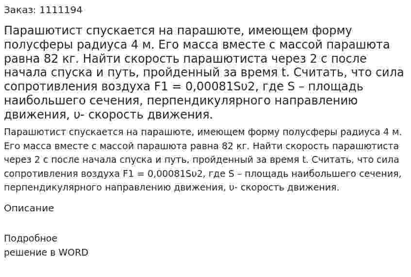 Парашютист спускается на парашюте, имеющем форму полусферы радиуса 4 м. Его масса вместе с массой парашюта равна 82 кг. Найти скорость парашютиста через 2 с после начала спуска и путь, пройденный за время t. Считать, что сила сопротивления воздуха F1 = 0,00081Sυ2, где S – площадь наибольшего сечения, перпендикулярного направлению движения, υ-  скорость движения.  