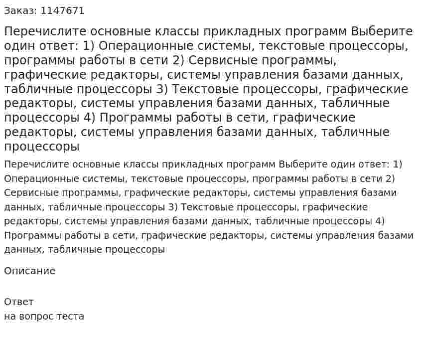 Перечислите основные классы прикладных программ Выберите один ответ: 1) Операционные системы, текстовые процессоры, программы работы в сети 2) Сервисные программы, графические редакторы, системы управления базами данных, табличные процессоры 3) Текстовые процессоры, графические редакторы, системы управления базами данных, табличные процессоры 4) Программы работы в сети, графические редакторы, системы управления базами данных, табличные процессоры