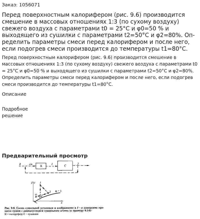 Перед поверхностным калорифером (рис. 9.6) производится смешение в массовых отношениях 1:3 (по сухому воздуху) свежего воздуха с параметрами t0 = 25°С и φ0=50 % и выходящего из сушилки с параметрами t2=50°С и φ2=80%. Оп­ределить параметры смеси перед калорифером и после него, если подогрев смеси производится до температуры t1=80°С. 