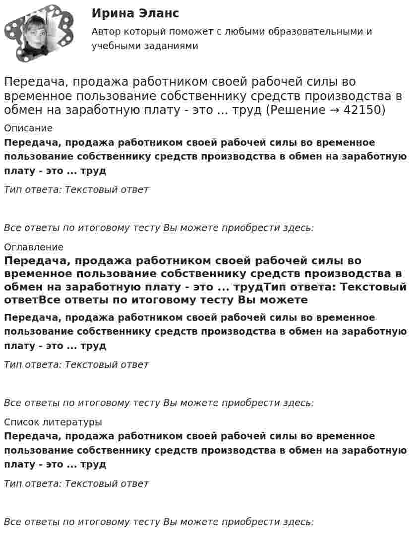      
          Описание
          Передача, продажа работником своей рабочей силы во временное пользование собственнику средств производства в обмен на заработную плату - это ... трудТип ответа: Текстовый ответ Все ответы по итоговому тесту Вы можете приобрести здесь:  
          Оглавление
          Передача, продажа работником своей рабочей силы во временное пользование собственнику средств производства в обмен на заработную плату - это ... трудТип ответа: Текстовый ответВсе ответы по итоговому тесту Вы можете приобрести здесь:  
          Список литературы
          Передача, продажа работником своей рабочей силы во временное пользование собственнику средств производства в обмен на заработную плату - это ... трудТип ответа: Текстовый ответВсе ответы по итоговому тесту Вы можете приобрести здесь: 
            
            
            Передача информации потребителю с целью формирования потребительского информационного банка – это … потребителяПередача, продажа работником своей рабочей силы во временное пользование собственнику средств производства в обмен на заработную плату - это ... трудПередача симметричного ключа по незащищенным каналам в открытой форме …Перед Вами диалог между продавцом в сфере так называемых активных продаж (Salesman) и домохозяйкой (Mrs. Curtis). Прочитайте диалог, проанализируйте речевые стратегии и тактики участников. Дайте развернутые ответы на следующие вопросы. Ответ вышлите (объем – 1-2 страницы, шрифт Times New Roman, 16). 1. Цель участников диалогаПеред вами поступившая корреспонденция. Выберите все документы, которые относятся к нерегистрируемой корреспонденции и перечислите их цифрами, без запятой, без пробеловПеред выполнением задания необходимо детально изучить статью 27.9 КоАППеред изготовлением металлопроката заготовки:« Перевозка»Перевозка опасных грузов Вариант 6Перевозка опасных грузов, вариант 8Переговоры как метод решения конфликтов представляют собой набор ... приемов направленных на поиск взаимоприемлемых решений для конфликтующих сторон Перегрузка трансформаторов на подстанции разрешается в течение 6 час. (5 сут.) до: Выберите один ответ: a.пятидесяти % b.сороко % c.шестьдесяти % d.десяти % e.двадцати %Перегрузочная способность трансформатора существенно зависит от: Выберите один ответ: a.суточного максимума b.температуры окружающей среды c.средней квадратичной мощностиПерегрузочная способность электродвигателя определяется как Выберите один ответ: a.Iнорм/Мнорм; b.Ммах/Мном; c.lмах/Мном; d.Iмах/Мном; e.lмах/lном.