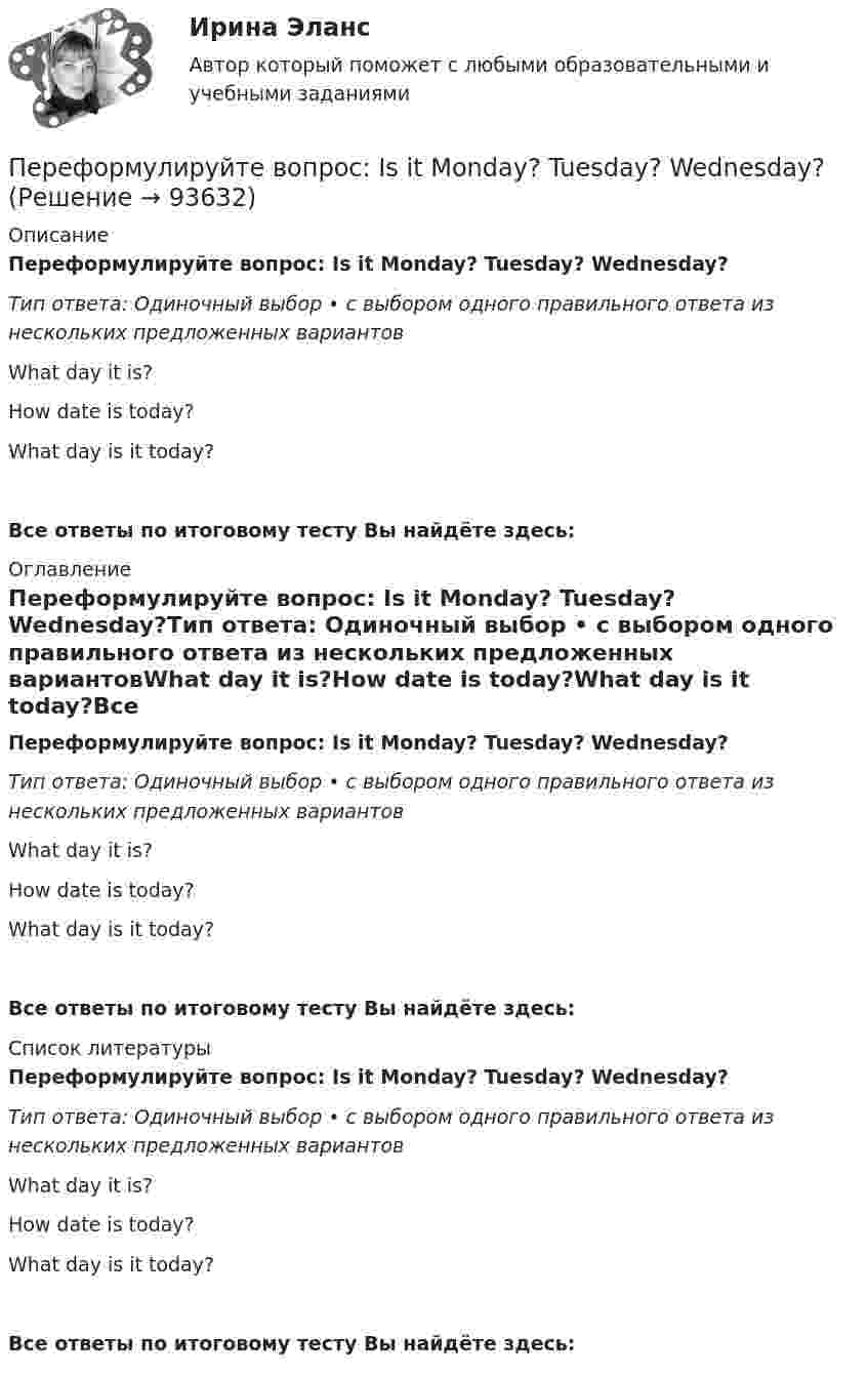      
            Описание
            Переформулируйте вопрос: Is it Monday? Tuesday? Wednesday?Тип ответа: Одиночный выбор • с выбором одного правильного ответа из нескольких предложенных вариантовWhat day it is?How date is today?What day is it today?Все ответы по итоговому тесту Вы найдёте здесь:  
            Оглавление
            Переформулируйте вопрос: Is it Monday? Tuesday? Wednesday?Тип ответа: Одиночный выбор • с выбором одного правильного ответа из нескольких предложенных вариантовWhat day it is?How date is today?What day is it today?Все ответы по итоговому тесту Вы найдёте здесь:  
            Список литературы
            Переформулируйте вопрос: Is it Monday? Tuesday? Wednesday?Тип ответа: Одиночный выбор • с выбором одного правильного ответа из нескольких предложенных вариантовWhat day it is?How date is today?What day is it today?Все ответы по итоговому тесту Вы найдёте здесь:  
            
            
            Переформулируйте вопрос: Are you 20 years old? 21? 22?Переформулируйте вопрос: Is it Monday? Tuesday? Wednesday?Переформулируйте вопрос: Is the door red? Blue? Yellow?Переформулируйте вопрос: Is this the Volvo? The Ford? The Cadillac?Переформулируйте вопрос: Is this the Volvo? The Ford? The Cadillac? Переформулируйте вопрос: Is your suit size 38? 40? 42?Переход вещества, в том числе воды, из парообразного в жидкое или твердое — это:Переподготовка государственных гражданских служащих необходима:...Перераспределительные процессы, обогащающие одни группы населения за счет других, происходят в условиях:Перерастание в другой конфликт происходит, когда в отношениях сторон возникает новое, более значимое противоречие и происходит смена ... конфликта Перерыв в электроснабжении для I категории допускается на время ТулГУПересечение ввода водопровода со стенами подвала должно выполняться: Выберите один ответ: переустановка  windows 7 максимум через и biosПереформулируйте вопрос: Are these shoes size 39/ 40? 41?