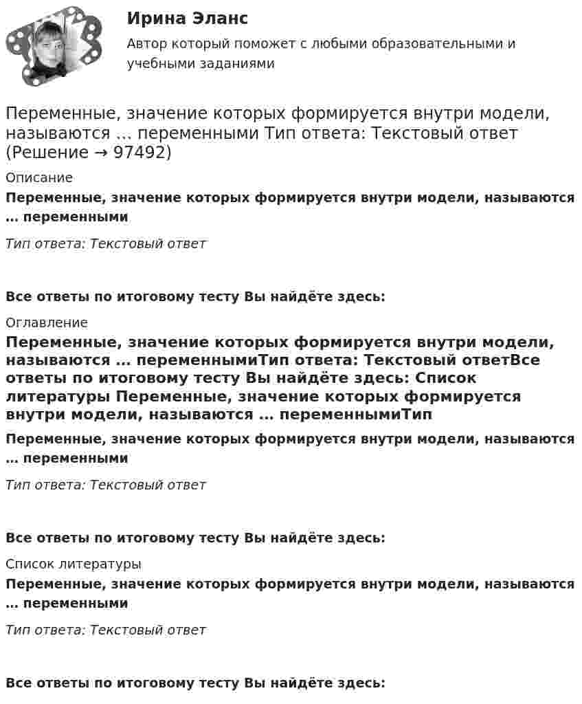      
            Описание
            Переменные, значение которых формируется внутри модели, называются … переменнымиТип ответа: Текстовый ответ Все ответы по итоговому тесту Вы найдёте здесь:  
            Оглавление
            Переменные, значение которых формируется внутри модели, называются … переменнымиТип ответа: Текстовый ответВсе ответы по итоговому тесту Вы найдёте здесь:  
            Список литературы
            Переменные, значение которых формируется внутри модели, называются … переменнымиТип ответа: Текстовый ответВсе ответы по итоговому тесту Вы найдёте здесь:  
            
            
            Переменная «число дождливых дней в октябре» относится к типу:Переменные, значение которых формируется внутри модели, называются … переменными  Тип ответа: Текстовый ответПеременные «рост, вес, давление крови и другие измеряемые физиологические показатели человека» относятся к типу:Переменный ток 2 вариантПеренесите события на схему в хронологической последовательности (от более раннего к более позднему) Заполните пропуски в данных предложениях, используя приведённый ниже список пропущенных элементов: для каждого предложения, обозначенного буквой и содержащего пропуск, выберите номер нужного элемента.Переносным движением называется:Переоценка основных средствПеред руководством общества с ограниченной ответственностью (ООО) «Гранд» стоит вопрос: какую форму основной оплаты труда применять для менеджеров высшего и среднего звена, отвечающих за функционирование основных направлений деятельности организацииПеред руководством общества с ограниченной ответственностью (ООО) «Шанс» стоит вопрос, какую форму основной оплаты труда применять для младшего обслуживающего персонала (рабочих хозяйственных служб, уборщиц и т.п.). Этот ограниченный по численности Перед специалистом по отбору персонала стоит задача в ближайший месяц подобрать персонал на следующие должности, в следующем количестве: ремонтный рабочий - 2 сотрудника, слесарь-сантехник - 2 сотрудника, электрик - 1 сотрудник. Перед тем как принять предложение о работе необходимо оценитьПеред тем, как уйти с работы, лидер напоминает дизайнерам о поставленной ранее задаче и говорит: «Вы должны сделать невероятно красивый макет книги к концу недели. Если не успеваете, то можете хоть на работе ночевать» Какой вид манипуляции в данной  Переезд семьи из одного региона в другой порождает:Переезд семьи из одного региона в другой порождает: