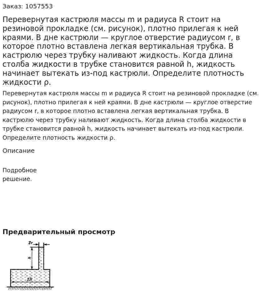 Перевернутая кастрюля массы m и радиуса R стоит на резиновой прокладке (см. рисунок), плотно прилегая к ней краями. В дне кастрюли — круглое отверстие радиусом r, в которое плотно вставлена легкая вертикальная трубка. В кастрюлю через трубку наливают жидкость. Когда длина столба жидкости в трубке становится равной h, жидкость начинает вытекать из-под кастрюли. Определите плотность жидкости ρ.  