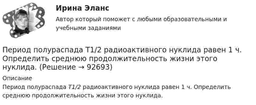      
            Описание
            Период полураспада T1/2 радиоактивного нуклида равен 1 ч. Определить среднюю продолжительность жизни этого нуклида.   
            
            
            Периодом зарождения интернет-маркетинга считается …Период полураспада T1/2 радиоактивного нуклида равен 1 ч. Определить среднюю продолжительность жизни этого нуклида.Период ранней схоластики датируется …Период Т0 собственных колебаний пружинного маятника равен 0,55 с. В вязкой среде период Т того же маятника стал равным 0,56 с. Определить резонансную частоту v рез колебаний.Периоду экономического спада не соответствует:Пермаллои - это сплавы Выберите один ответ: a.марганцем и железа с хромом (Fe-Со) b.железа с никелем (Fe-Ni)Перманганат калия K2Cr2O7 диссоциирует следующим образом: …Период затухающих колебаний система составляет 0,1 с, а отношение амплитуд первого и шестого колебаний равно 13. Определить резонансную частоту данной колебательной системы.Периодизация государственной истории Древней Индии. Особенности государственного и общественного строя Древней ИндииПериод колебаний математического маятника 10 с. Длина этого маятника равна сумме длин двух других математических маятников, один из которых имеет частоту 16 Гц. Чему равен период колебаний второго из маятников?Период колебаний математического маятника 10 с. Длина этого маятника равна сумме длин двух других математических маятников, один из которых имеет частоту колебаний 1/6 Гц. Чему равен период колебаний второго из этих маятников?Период обращения искусственного спутника Земли T=2 часа. Считая орбиту спутника круговой, найти, на какой высоте h над поверхностью Земли движется спутник.Период обращения искусственного спутника Земли составляет 3 ч. Считая его орбиту круговой, определить, на какой высоте от поверхности Земли находится спутник.Период обращения Луны вокруг Земли T = 27 суток, средний радиус Земли Rз = 6400 км, средняя плотность Земли r = 6 г/см3. Определить расстояние r от Земли до Луны.