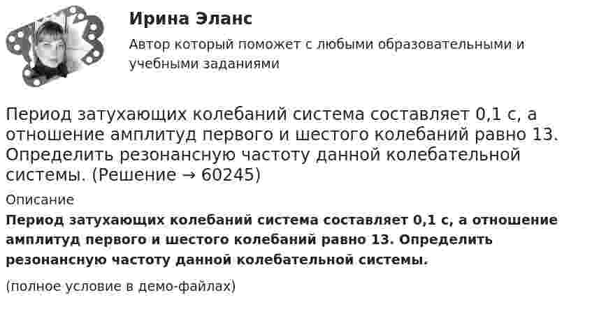     
            Описание
            Период затухающих колебаний система составляет 0,1 с, а отношение амплитуд первого и шестого колебаний равно 13. Определить резонансную частоту данной колебательной системы.(полное условие в демо-файлах)   
            
            
            Период затухающих колебаний 4 с, логарифмический декремент затухания 1,6; начальная фаза равна нулю. Смещение точки в начальный момент времени равно 4,5 см. Написать уравнение колебаний и найти смещение точки в момент Период затухающих колебаний система составляет 0,1 с, а отношение амплитуд первого и шестого колебаний равно 13. Определить резонансную частоту данной колебательной системы.Периодизация государственной истории Древней Индии. Особенности государственного и общественного строя Древней ИндииПериод колебаний математического маятника 10 с. Длина этого маятника равна сумме длин двух других математических маятников, один из которых имеет частоту 16 Гц. Чему равен период колебаний второго из маятников?Период колебаний математического маятника 10 с. Длина этого маятника равна сумме длин двух других математических маятников, один из которых имеет частоту колебаний 1/6 Гц. Чему равен период колебаний второго из этих маятников?Период обращения искусственного спутника Земли T=2 часа. Считая орбиту спутника круговой, найти, на какой высоте h над поверхностью Земли движется спутник.Период обращения искусственного спутника Земли составляет 3 ч. Считая его орбиту круговой, определить, на какой высоте от поверхности Земли находится спутник.Период в истории российской юридической науки, когда правовая наука и юридическое образование развивалось в основном усилиями приглашенных из-за рубежа специалистов в качестве членов Российской академии наук и преподавателей российских университетов,Период вращения искусственного спутника Земли равен 2 ч. Считая орбиту спутника круговой, найти, на какой высоте над поверхностью Земли движется спутник.Период вращения одного колеса вдвое меньше периода другого колеса, а его радиус втрое больше радиуса другого колеса. Сравнить нормальные ускорения для точек обода обоих колёс.Период времени, в течение которого работодатель проверяет сотрудника предприятия на предмет его пригодности к выполнению работы, - это ... Период времени, по итогам которого необходимо определить налоговую базу и вычислить сумму налога к оплате называется … Период, в течение которого предмет труда находится непосредственно в процессе изготовления, - это ... периодПериод, в течении которого производители товаров в состоянии изменить объем всех используемых в производстве ресурсов, называется … периодом