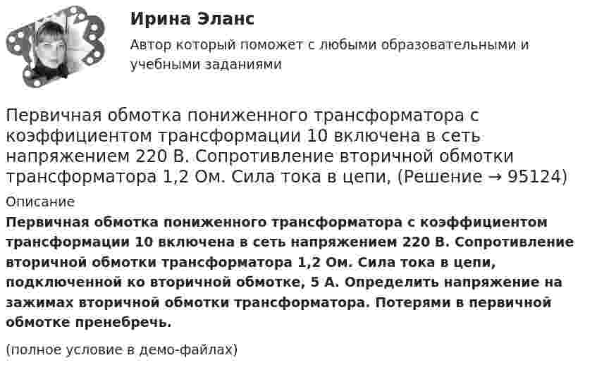     
            Описание
            Первичная обмотка пониженного трансформатора с коэффициентом трансформации 10 включена в сеть напряжением 220 В. Сопротивление вторичной обмотки трансформатора 1,2 Ом. Сила тока в цепи, подключенной ко вторичной обмотке, 5 А. Определить напряжение на зажимах вторичной обмотки трансформатора. Потерями в первичной обмотке пренебречь.(полное условие в демо-файлах)   
            
            
            Первая космическая скорость спутника Земли равна u = 7,9 км/с. Вычислить первую космическую скорость спутника Луны, если её масса в 81,6 раза меньше земной, а радиус Луны в 3,86 раза меньше радиуса Земли.Первичная обмотка пониженного трансформатора с коэффициентом трансформации 10 включена в сеть напряжением 220 В. Сопротивление вторичной обмотки трансформатора 1,2 Ом. Сила тока в цепи, Первичная учетная документация, билет  №9Первичные формы туберкулеза [Ответы]Первичным документом по налогу на доходы физических лиц (НДФЛ) является …Первичным документом по налогу на доходы физических лиц (НДФЛ) является …Первобытное общество (промежуточные тесты)Пенсионное правоПенсионное правоПенсионное правоПенсионное правоПенсионное право практические задания №1-4 ТГУ РОСДИСТАНТПенсия по инвалидностиПервая в мире экспериментальная психологическая лаборатория была открыта: