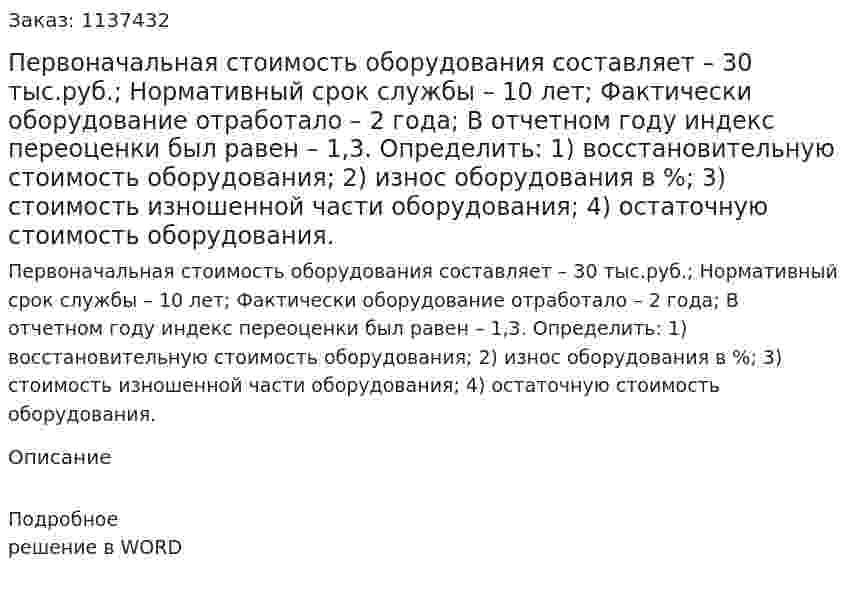 Первоначальная стоимость оборудования составляет – 30 тыс.руб.; Нормативный срок службы – 10 лет; Фактически оборудование отработало – 2 года; В отчетном году индекс переоценки был равен – 1,3.     Определить: 1) восстановительную стоимость оборудования; 2) износ оборудования в %; 3) стоимость изношенной части оборудования; 4) остаточную стоимость оборудования. 
