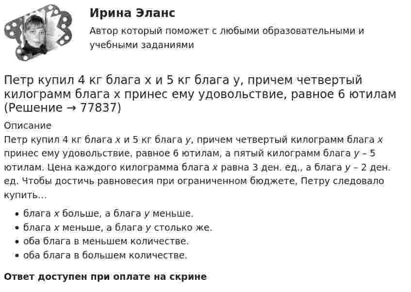      
            Описание
            Петр купил 4 кг блага х и 5 кг блага у, причем четвертый килограмм блага х принес ему удовольствие, равное 6 ютилам, а пятый килограмм блага у – 5 ютилам. Цена каждого килограмма блага х равна 3 ден. ед., а блага у – 2 ден. ед. Чтобы достичь равновесия при ограниченном бюджете, Петру следовало купить…блага х больше, а блага у меньше.блага х меньше, а блага у столько же.оба блага в меньшем количестве.оба блага в большем количестве.Ответ доступен при оплате на скрине   
            
            
             Петр I в рамках военной реформы создал…  	регулярную армию.	 	стрелецкое войско.	 	крестьянское ополчение.	 	дворянское ополчение.Петр купил 4 кг блага х и 5 кг блага у, причем четвертый килограмм блага х принес ему удовольствие, равное 6 ютиламПетр купил 4 кг блага х и 5 кг блага у, причем четвертый килограмм блага х принес ему удовольствие, равное 6 ютилам, а пятый килограмм блага у – 5 ютилам. Цена каждого килограмма блага х равна 3 ден. ед., а блага у – 2 ден.Петр купил 4 кг блага х и 5 кг блага у, причем четвертый килограмм блага х принес ему удовольствие, равное 6 ютилам, а пятый килограмм блага у – 5 ютилам. Цена каждого килограмма блага х равна 3 ден ед, а блага у- 2 ден ед. Петр купил 4 кг блага х и 5 кг блага у, причем четвертый килограмм блага х принес ему удовольствие, равное 6 ютилам, а пятый килограмм блага у – 5 ютилам. Цена каждого килограмма блага х равна 3 ден. ед., а блага у – 2 ден. едПетр купил 4 кг блага х и 5 кг блага у, причем четвертый килограмм блага х принес ему удовольствие, равное 6 ютилам, а пятый килограмм блага у – 5 ютилам. Цена каждого килограмма блага х равна 3 ден. ед., а блага у – 2 ден. ед. Петров  во  время  работы  в  ООО  «Инновационные  технологии» разработал программное обеспечение. Работодатель ему сообщил💯 Перспективы альтернативной электроэнергетики.ти (правильные ответы на тест Синергия / МОИ / МТИ / МосАП, август 2023)Перспективы и направления совершенствования налогообложения малого бизнесаПерспективы и направления совершенствования налогообложения малого бизнесаПерспективы и принципы создания неразрушающих природу производств.Перспективы совершенствования национальной политики и законодательства в сфере защиты прав потребителей - контрольнаяПертинентность – это …Перьевая ручка -  На сегодняшний день существует огромное разнообразие перьевых ручек