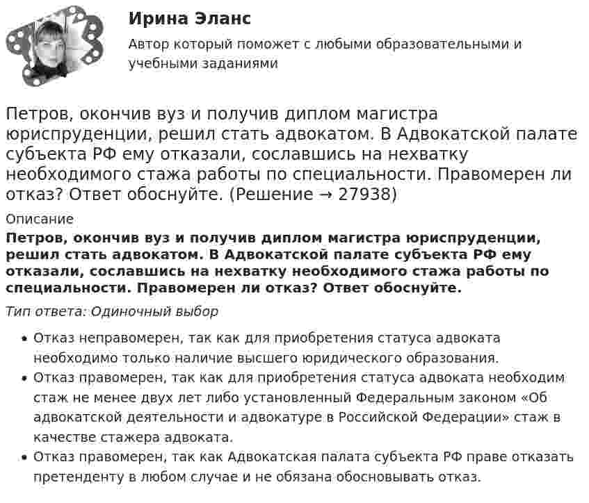      
          Описание
          Петров, окончив вуз и получив диплом магистра юриспруденции, решил стать адвокатом. В Адвокатской палате субъекта РФ ему отказали, сославшись на нехватку необходимого стажа работы по специальности. Правомерен ли отказ? Ответ обоснуйте.Тип ответа: Одиночный выборОтказ неправомерен, так как для приобретения статуса адвоката необходимо только наличие высшего юридического образования.Отказ правомерен, так как для приобретения статуса адвоката необходим стаж не менее двух лет либо установленный Федеральным законом «Об адвокатской деятельности и адвокатуре в Российской Федерации» стаж в качестве стажера адвоката.Отказ правомерен, так как Адвокатская палата субъекта РФ праве отказать претенденту в любом случае и не обязана обосновывать отказ.  
            
            
            Петров и Иванов вели дискуссию об аспирантуре. Петров считал, что для осуществления преподавательской деятельности в вузах достаточно окончить аспирантуру. Иванов же считал, что для преподавания в вузе недостаточно аспирантуры, необходимо получить Петров, окончив вуз и получив диплом магистра юриспруденции, решил стать адвокатом. В Адвокатской палате субъекта РФ ему отказали, сославшись на нехватку необходимого стажа работы по специальности. Правомерен ли отказ? Ответ обоснуйте.Петровское бароккоПетров является должностным лицом налогового органа. В ходе проведения выездной налоговой проверки налогоплательщика-организации Петров, являясь первым заместителем мэра г. о. ЭнскаПетров, являясь собственником земельного участка в СНТ «Нептун», обратился с исковым заявление к гражданину Иванову, требуя перенести баню, ПЗ 4. Определение очередности (два рабочих места)//менеджмент//опенедуПерьевая ручка. - На сегодняшний день существует огромное разнообразие перьевых ручек Петр I в рамках военной реформы создал…  	регулярную армию.	 	стрелецкое войско.	 	крестьянское ополчение.	 	дворянское ополчение.Петр купил 4 кг блага х и 5 кг блага у, причем четвертый килограмм блага х принес ему удовольствие, равное 6 ютиламПетр купил 4 кг блага х и 5 кг блага у, причем четвертый килограмм блага х принес ему удовольствие, равное 6 ютилам, а пятый килограмм блага у – 5 ютилам. Цена каждого килограмма блага х равна 3 ден. ед., а блага у – 2 ден.Петр купил 4 кг блага х и 5 кг блага у, причем четвертый килограмм блага х принес ему удовольствие, равное 6 ютилам, а пятый килограмм блага у – 5 ютилам. Цена каждого килограмма блага х равна 3 ден ед, а блага у- 2 ден ед. Петр купил 4 кг блага х и 5 кг блага у, причем четвертый килограмм блага х принес ему удовольствие, равное 6 ютилам, а пятый килограмм блага у – 5 ютилам. Цена каждого килограмма блага х равна 3 ден. ед., а блага у – 2 ден. едПетр купил 4 кг блага х и 5 кг блага у, причем четвертый килограмм блага х принес ему удовольствие, равное 6 ютилам, а пятый килограмм блага у – 5 ютилам. Цена каждого килограмма блага х равна 3 ден. ед., а блага у – 2 ден. ед. 