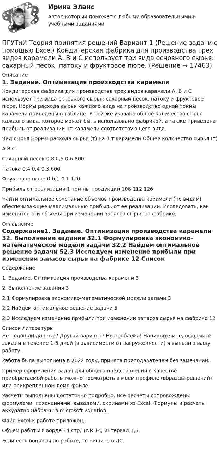    
          Описание
          1. Задание. Оптимизация производства карамелиКондитерская фабрика для производства трех видов карамели А, В и С использует три вида основного сырья: сахарный песок, патоку и фруктовое пюре. Нормы расхода сырья каждого вида на производство одной тонны карамели приведены в таблице. В ней же указано общее количество сырья каждого вида, которое может быть использовано фабрикой, а также приведена прибыль от реализации 1т карамели соответствующего вида.Вид сырья	Нормы расхода сырья (т) на 1 т карамели	Общее количество сырья (т)	А	В	С	Сахарный песок	0,8	0,5	0,6	800Патока	0,4	0,4	0,3	600Фруктовое пюре	0	0,1	0,1	120Прибыль от реализации 1 тон-ны продукции	108	112	126	 Найти оптимальное сочетание объемов производства карамели (по видам), обеспечивающее максимальную прибыль от ее реализации. Исследовать, как изменятся эти объемы при изменении запасов сырья на фабрике. 
          Оглавление
          Содержание1. Задание. Оптимизация производства карамели	32. Выполнение задания	32.1 Формулировка экономико-математической модели задачи	32.2 Найдем оптимальное решение задачи	52.3 Исследуем изменение прибыли при изменении запасов сырья на фабрике	12 
          Список литературы
          Не подошли данные? Другой вариант? Не проблема! Напишите мне, оформите заказ и в течение 1-5 дней (в зависимости от загруженности) я выполню вашу работу.Работа была выполнена в 2022 году, принята преподавателем без замечаний.Пример оформления задач для общего представления о качестве приобретаемой работы можно посмотреть в моем профиле (образцы решений) или прикрепленном демо-файле.Расчеты выполнены достаточно подробно. Все расчеты сопровождены формулами, пояснениями, выводами, скринами из Excel. Формулы и расчеты аккуратно набраны в microsoft equation.Файл Excel к работе приложен.Объем работы в ворде 14 стр. TNR 14, интервал 1,5.Если есть вопросы по работе, то пишите в ЛС.
            
            
            ПГУПС Контрольная по метрологииПГУТиИ Теория принятия решений Вариант 1 (Решение задачи с помощью Excel) Кондитерская фабрика для производства трех видов карамели А, В и С использует три вида основного сырья: сахарный песок, патоку и фруктовое пюре.ПГУТиИ Теория принятия решений Лабораторная работа Вариант 11 (Решение задачи с помощью Excel) На n типовых операций необходимо назначить n рабочихПедагог в работе с родителями школьников использовал метод, для которого разработал вопросы, изложенные на листах бумаги. Вопросы были прямые и косвенные; закрытые, полуоткрытые и открытые. Определите, каким методом воспользовался учительпедагогикаПедагогикаПедагогикаПатопсихологияПатопсихология расстройств личности и нарушений поведения в подростковом и юношеском возрастеПатрон специальный 00-000.06.07.07.00 solidworksПаттерны разворотного графика - это наиболее распространенные графические паттерны форекс, которые новичкам легче всего обнаружитьПациентоориентированный подход в работе среднего медицинского персонала [Ответы]ПВГУС ТВиМС Вариант 1 (11 заданий) На восьми одинаковых карточках написаны соответственно числа 2, 4, 6, 7, 8, 10, 12 и 13. Наугад берутся две карточки. Найти вероятность того, что сумма этих чисел равна 10.ПВГУС Теория вероятности и математическая статистика Вариант 9 (11 заданий) Наугад из чисел 1,2,5,8,7,3,9 выбираем два. Какова вероятность того, что сумма выбранных чисел равна 10.