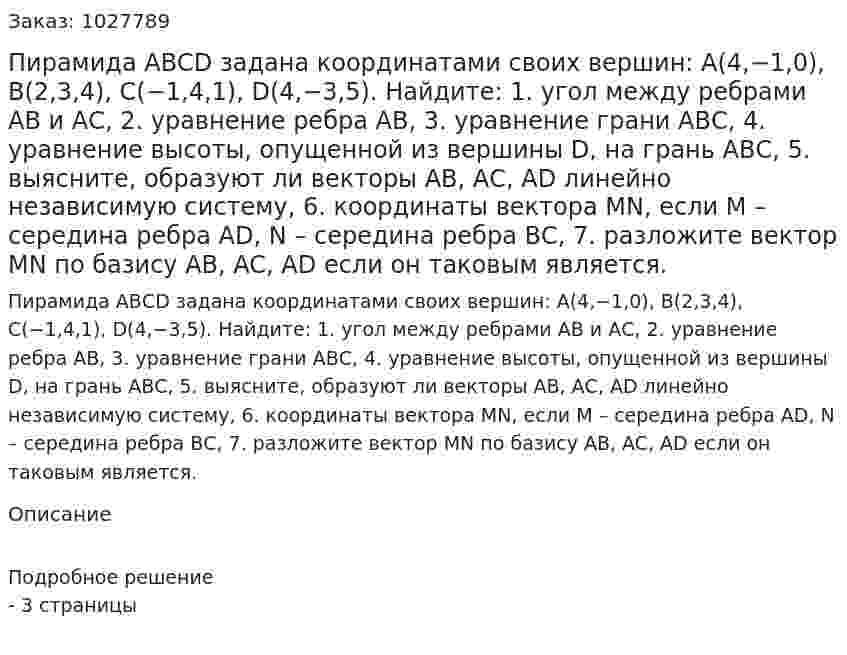 Пирамида АВСD задана координатами своих вершин: А(4,−1,0), B(2,3,4), C(−1,4,1), D(4,−3,5). Найдите:  1. угол между ребрами АВ и АС,  2. уравнение ребра АВ, 3. уравнение грани АВС, 4.	уравнение высоты, опущенной из вершины D, на грань АВС, 5. выясните, образуют ли векторы АВ, АС, АD линейно независимую систему,  6. координаты вектора MN, если М – середина ребра AD, N – середина ребра ВC,  7.	разложите вектор MN по базису AB, AC, AD если он таковым является. 