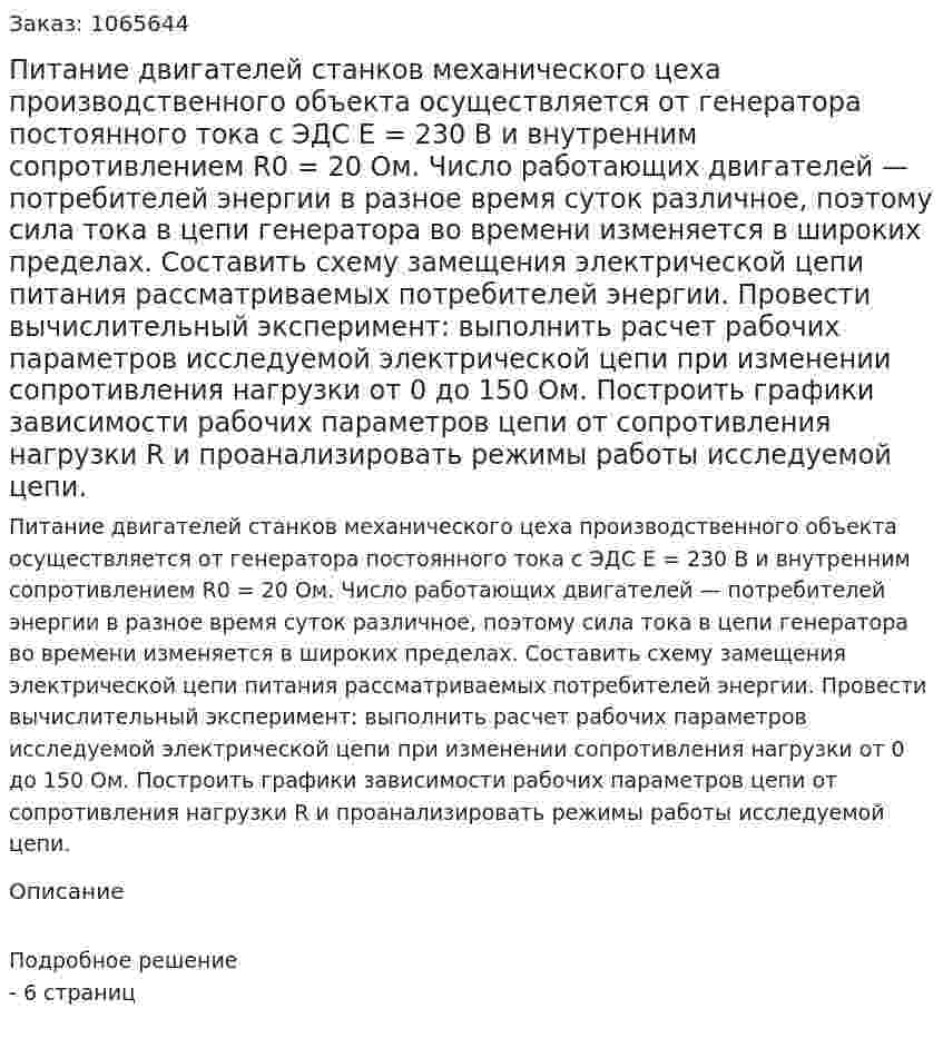 Питание двигателей станков механического цеха производственного объекта осуществляется от генератора постоянного тока с ЭДС Е = 230 В и внутренним сопротивлением R0 = 20 Ом. Число работающих двигателей — потребителей энергии в разное время суток различное, поэтому сила тока в цепи генератора во времени изменяется в широких пределах. Составить схему замещения электрической цепи питания рассматриваемых потребителей энергии. Провести вычислительный эксперимент: выполнить расчет рабочих параметров исследуемой электрической цепи при изменении сопротивления нагрузки от 0 до 150 Ом. Построить графики зависимости рабочих параметров цепи от сопротивления нагрузки R и проанализировать режимы работы исследуемой цепи. 