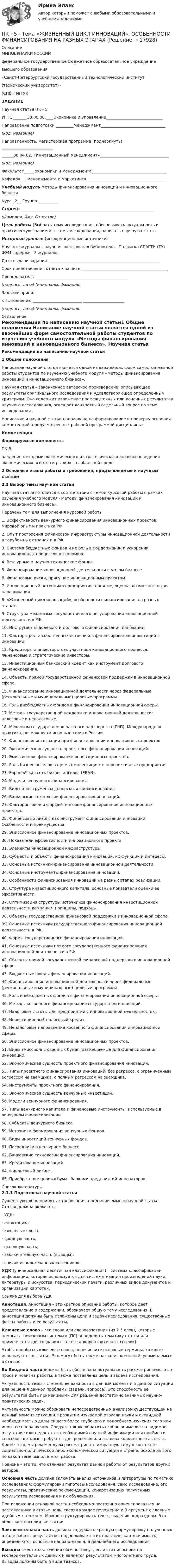     
          Описание
          	МИНОБРНАУКИ РОССИИфедеральное государственное бюджетное образовательное учреждение высшего образования «Санкт-Петербургский государственный технологический институт (технический университет)»(СПбГТИ(ТУ)) ЗАДАНИЕ Научная статья ПК - 5 УГНС _______38.00.00.____Экономика и управление_____________________________Направление подготовки _________Менеджмент_________________________________(код, название)Направленность, магистерская программа (подчеркнуть) ________________________________38.04.02. «Инновационный менеджмент»___________________________________(код, название)Факультет_____ экономики и менеджмента______________________________________Кафедра___ менеджмента и маркетинга_________________________________________Учебный модуль Методы финансирования инноваций и инновационного бизнеса Курс _2__                                                                                           Группа __________Студент____________________________________________________________________(Фамилия, Имя, Отчество)Цель работы (Выбрать тему исследования, обосновывать актуальность и практическую значимость темы исследования, написать научную статью. Исходные данные (информационные источники)Научные журналы  – научная электронная библиотека -  Подписка СПбГТИ (ТУ) ФЭМ содержит 8 журналов.Дата выдачи задания _________________________________________________________Срок представления отчета к защите ____________________________________________Преподаватель        ________________________         ______________________                                                   (подпись, дата)                                        (инициалы, фамилия)Задание принялк выполнению         _________________________          _____________________                                                  (подпись, дата)                                           (инициалы, фамилия) 
          Оглавление
          Рекомендации по написанию научной статьи1 Общие положения  	Написание научной статьи является одной из важнейших форм самостоятельной работы студентов по изучению учебного модуля «Методы финансирования инноваций и инновационного бизнеса».	Научная статья – законченное авторское произведение, описывающее результаты оригинального исследования и удовлетворяющее определенным критериям. Она содержит изложение промежуточных или конечных результатов научного исследования, освещает конкретный отдельный вопрос по теме исследования. 	Написание и научной статьи направлено на формирование и проверку освоения компетенций, предусмотренных рабочей программой дисциплины:  Компетенция Формируемые компоненты   	ПК-5 владение методами экономического и стратегического анализа поведения экономических агентов и рынков в глобальной среде 2 Основные этапы работы и требования, предъявляемые к научным статьям2.1 Выбор темы научной статьи 	Научная статья готовится в соответствии с темой курсовой работы в рамках изучения учебного модуля «Методы финансирования инноваций и инновационного бизнеса». 	Перечень тем для выполнения курсовой работы 	1.   Эффективность венчурного финансирования инновационных проектов: мировой опыт и практика РФ.	2.   Опыт построения финансовой инфраструктуры инновационной деятельности в зарубежных странах и в РФ.	3.   Система бюджетных фондов и их роль в поддержании и ускорении инновационных процессов в экономике.	4.   Венчурные и научно-технические фонды.	5.   Финансирование инновационной деятельности в малом бизнесе.	6.   Финансовые риски, присущие инновационным проектам.	7.   Инновационный потенциал предприятия: понятие, оценка, возможности для наращивания.	8.   «Жизненный цикл инноваций», особенности финансирования на разных этапах.	9.   Структура механизма государственного регулирования инновационной деятельности в РФ.	10. Инструменты долевого и долгового финансирования инноваций. 	11. Факторы роста собственных источников финансирования инвестиций в инновации.	12. Кредиторы и инвесторы как участники инновационного процесса. Финансовые и стратегические инвесторы.	13. Инвестиционный банковский кредит как инструмент долгового финансирования.	14. Объекты прямой государственной финансовой поддержки в инновационной сфере.	15. Финансирование инновационной деятельности через федеральные (региональные и муниципальные) целевые программы.	16. Роль внебюджетных фондов в финансировании инновационной сферы.	17. Методы государственной поддержки инновационной деятельности: налоговые и неналоговые.	18. Механизм государственно-частного партнерства (ГЧП). Международная практика, возможности использования в России.	19. Финансовая интеграции при финансировании инновационных проектов.	20. Экономическая сущность проектного финансирования инноваций.	21. Эмиссионное финансирование инновационных проектов.	22. Роль бизнес-ангелов в прямых инвестициях в перспективные предприятия.	23. Европейская сеть бизнес-ангелов (EBAN).	24. Модели венчурного финансирования.	25. Виды и инструменты донорского финансирования.	26. Банковские технологии финансирования инноваций.	27. Факторинговое и форфейтинговое финансирование инновационных проектов.	28. Финансовый лизинг как инструмент финансирования инноваций. Особенности и преимущества.	29. Эмиссионное финансирование инновационных проектов.	30. Показатели эффективности инновационного проекта.	31.    Элементы инновационной инфраструктуры.	32.    Субъекты и объекты финансирования инноваций, их функции и интересы.	33.    Основные источники финансирования инновационной деятельности.	34.    Основные инструменты финансирования инноваций.	35.    Особенности финансирования инноваций на разных этапах реализации.	36.    Структура инвестиционного капитала, основные показатели оценки ее эффективности. 	37.    Оптимизация структуры источников финансирования инвестиционной деятельности компании: принципы, подходы.	38.    Объекты государственной финансовой поддержки в инновационной сфере.	39.    Основные источники государственного финансирования инновационной деятельности в РФ.	40.    Формы государственного финансирования инноваций.	41.    Основные источники прямого государственного финансирования инновационной деятельности в РФ.	42.    Объекты прямой государственной финансовой поддержки в инновационной сфере.	43.    Бюджетные фонды финансирования инноваций.	44.    Финансирование инновационной деятельности через федеральные (региональные и муниципальные) целевые программы.	45.    Роль внебюджетных фондов в финансировании инновационной сферы.	46.    Методы косвенного финансирования государством инноваций.	47.    Налоговые льготы для предприятий с инновационной деятельностью. 	48.    Инвестиционный налоговый кредит.	49.    Неналоговые направления косвенного финансирования инновационной сферы.	50.    Эмиссионное финансирование инновационных проектов.	51.    Виды эмиссионных ценных бумаг, размещаемые для финансирования инноваций.	52.    Экономическая сущность проектного финансирования инноваций.	53.    Типы проектного финансирования инноваций: без регресса, с ограниченным регрессом на заемщика, с полным регрессом на заемщика. 	54.    Инструменты проектного финансирования. 	55.    Экономическая сущность венчурных инвестиций. 	56.    Модели венчурного финансирования. 	57.    Типы венчурного капитала и финансовые инструменты, используемые в венчурном финансировании. 	58.    Субъекты венчурного бизнеса. 	59.    Источники формирования венчурных фондов. 	60.    Виды инвестиций венчурных фондов. 	61.    Посредники в венчурном бизнесе. 	62.    Банковские технологии финансирования инноваций. 	63.    Кредитование инноваций. 	64.    Финансовый лизинг. 	65.    Приобретение ценных бумаг банками предприятий-инноваторов.  
          Список литературы
          2.1.1 Подготовка научной статьи	Существуют общепринятые требования, предъявляемые к научной статье. Статья должна включать:	-  УДК;	-  аннотацию;	-  ключевые слова.	-  вводную часть;	-  основную часть;	-  заключительную часть (выводы);	-  список использованных источников. УДК (универсальная десятичная классификация) – система классификации информации, которая используется для систематизации произведений науки, литературы и искусства, периодической печати, различных видов документов и организации картотек.	Ссылка для выбора УДК    Аннотация. Аннотация – это краткое описание работы, которое дает представление о содержании, обозначает общую тему исследования. В аннотации должны быть изложены цели и задачи исследования, существенные факты работы и ее результаты.    Ключевые слова – это слова или словосочетания (из 2-5 слов), которые помогают поисковым системам (ПС) определять тематику статьи или применяются для создания в тексте анкоров (активных ссылок).	Чтобы подобрать ключевые слова, перечислите основные термины, которые используются в статье. Это могут быть также названия компаний, упоминаемых в статье.    Во Вводной части должна быть обоснована актуальность рассматриваемого во- проса и новизна работы, а также поставлены цель и задача исследования.	Актуальность темы – степень ее важности в данный момент и в данной ситуации для решения данной проблемы (задачи, вопроса). Это способность ее результатов быть применимыми для решения достаточно значимых научно-практических задач.	Актуальность можно обосновать непосредственным анализом существующей на данный момент ситуации в развитии изучаемой отрасли науки и очевидной необходимостью дальнейшего более глубокого и подробного изучения того или иного её направления. Следует так же обратить особое внимание на видимое отсутствие или недостаток необходимой научной информации или приёмов и способов, которые требуются для решения или анализа конкретного аспекта. Кроме того, мы рекомендуем рассматривать избранную тему в контексте социально-политической либо экономической ситуации в стране, исходя из того, по какой теме выполняется работа.	Новизна – это то, что отличает результат данной работы от результатов других авторов.   Основная часть должна включать анализ источников и литературы по тематике исследования; формулировки гипотезы исследования, само исследование, его результаты, практические рекомендации, конкретизацию полученных результатов исследования и их объяснения.	При изложении основной части необходимо постоянно ориентироваться на поставленную в статье цель, сверяя каждое положение и 3 аргумент с главным идейным стержнем. Можно структурировать текст, выделив подразделы. Это облегчает восприятие статьи.    Заключительная часть должна содержать краткую формулировку полученных в ходе работы результатов, подчеркивается их практическая значимость; определяются основные направления для дальнейшего исследования.   Выводы вместо заключения обычно пишут, если статья основа на экспериментальных данных и является результатом многолетнего труда. Выводы должны быть в виде тезисов.
            
            
            Пищевая аллергия у взрослыхПК - 5 - Тема «ЖИЗНЕННЫЙ ЦИКЛ ИННОВАЦИЙ», ОСОБЕННОСТИ ФИНАНСИРОВАНИЯ НА РАЗНЫХ ЭТАПАХПК_ДМ. EDUCONПКЗ. Банковское правоПКЗ. Банковское право. Вариант 2ПКЗ. Банковское право. Вариант 3.ПКЗ Гос.закупки Вариант 2Письменный перевод специальных текстов. Практическое задание. МУМ.Питание при гестационном сахарном диабете [Ответы]Питание современных подростковПитающие сети – это сети напряжением Выберите один ответ: a.110 - 220 кВ b.220 кВ и выше c.330 кВ и выше d.500 кВ и вышеПитер Паркер, который получил свои способности благодаря укусу радиоактивного паука, может быстро передвигаться, а соседи называют его «Человек-паук». Однако же молодой человек отличается девиантным поведением, и его родные просят вас дать питон, 2 варианта по 2 задачиПитон задача строк - условия
