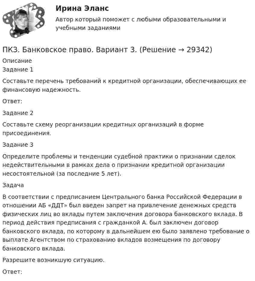      
          Описание
          Задание 1Составьте перечень требований к кредитной организации, обеспечивающих ее финансовую надежность.Ответ:Задание 2Составьте схему реорганизации кредитных организаций в форме присоединения.Задание 3Определите проблемы и тенденции судебной практики о признании сделок недействительными в рамках дела о признании кредитной организации несостоятельной (за последние 5 лет). ЗадачаВ соответствии с предписанием Центрального банка Российской Федерации в отношении АБ «ДДТ» был введен запрет на привлечение денежных средств физических лиц во вклады путем заключения договора банковского вклада. В период действия предписания с гражданкой А. был заключен договор банковского вклада, по которому в дальнейшем ею было заявлено требование о выплате Агентством по страхованию вкладов возмещения по договору банковского вклада. Разрешите возникшую ситуацию.Ответ:  
            
            
            ПКЗ. Банковское право. Вариант 2ПКЗ. Банковское право. Вариант 3.ПКЗ Гос.закупки Вариант 2ПКЗ. Гражданское право. ПКЗ. Защита прав потребителейПКЗ. Защита прав потребителей. Вариант 1.ПКЗ. Защита прав потребителей. Вариант 3Питер Паркер, который получил свои способности благодаря укусу радиоактивного паука, может быстро передвигаться, а соседи называют его «Человек-паук». Однако же молодой человек отличается девиантным поведением, и его родные просят вас дать питон, 2 варианта по 2 задачиПитон задача строк - условияПишем уникальные работы под заказ. Помогаем с прохождением онлайн-тестов. Пишите, пожалуйста, в личку (Евгений). Не нашли своей работы? Пройдите по ссылке «Новый заказ» и разместите заказ. Обязательно поможем. Задание C1 Определить коэффициент централизации функции управления финансами, если численность работников, занятых выполнением этой функции в центральном аппарате компании – 40 человек, в аппарате филиалов – 84 человека, общая численность работников управления компании – 568 человек.Пищевая аллергия у взрослыхПК - 5 - Тема «ЖИЗНЕННЫЙ ЦИКЛ ИННОВАЦИЙ», ОСОБЕННОСТИ ФИНАНСИРОВАНИЯ НА РАЗНЫХ ЭТАПАХПК_ДМ. EDUCON