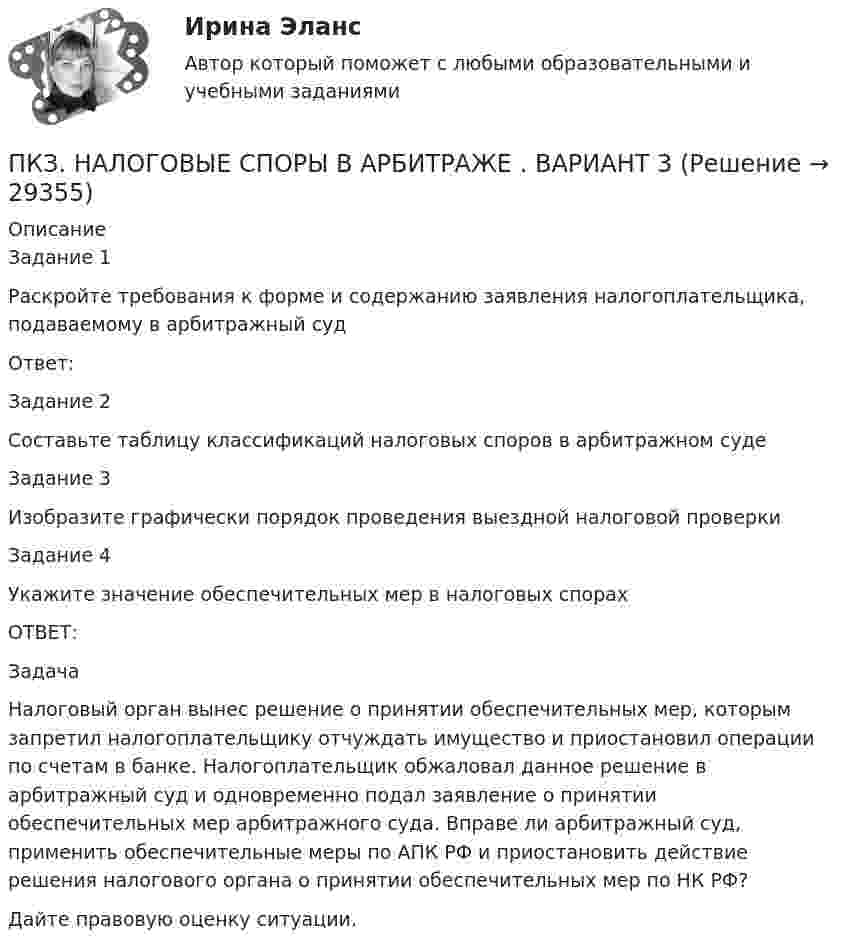      
          Описание
          Задание 1Раскройте требования к форме и содержанию заявления налогоплательщика, подаваемому в арбитражный судОтвет:Задание 2Составьте таблицу классификаций налоговых споров в арбитражном суде Задание 3Изобразите графически порядок проведения выездной налоговой проверкиЗадание 4Укажите значение обеспечительных мер в налоговых спорах ОТВЕТ:ЗадачаНалоговый орган вынес решение о принятии обеспечительных мер, которым запретил налогоплательщику отчуждать имущество и приостановил операции по счетам в банке. Налогоплательщик обжаловал данное решение в арбитражный суд и одновременно подал заявление о принятии обеспечительных мер арбитражного суда. Вправе ли арбитражный суд, применить обеспечительные меры по АПК РФ и приостановить действие решения налогового органа о принятии обеспечительных мер по НК РФ?Дайте правовую оценку ситуации.  
            
            
            ПКЗ. Налоговые споры в арбитражеПКЗ. НАЛОГОВЫЕ СПОРЫ В АРБИТРАЖЕ . ВАРИАНТ 3ПКЗ по дисциплине Международное правоПКЗ ПО ЛОГИКЕПКЗ. ПРАВОВОЕ РЕГУЛИРОВАНИЕ ГОСУДАРСТВЕННЫХ И МУНИЦИПАЛЬНЫХ НУЖДПКЗ. ПРАВОВОЕ РЕГУЛИРОВАНИЕ ГОСУДАРСТВЕННЫХ И МУНИЦИПАЛЬНЫХ НУЖД. Вариант 1ПКЗ. ПРАВОВОЕ РЕГУЛИРОВАНИЕ ГОСУДАРСТВЕННЫХ И МУНИЦИПАЛЬНЫХ НУЖД Вариант 2ПКЗ. Исполнительное производство. Вариант 1ПКЗ. ИСПОЛНИТЕЛЬНОЕ ПРОИЗВОДСТВО. ВАРИАНТ 3ПКЗ. Корпоративное право. Вариант 1ПКЗ. Корпоративное право. Вариант 2ПКЗ Корпоративные финансы РанхигсПКЗ. КриминалистикаПКЗ. КРИМИНОЛОГИЯ. ВАРИАНТ 3