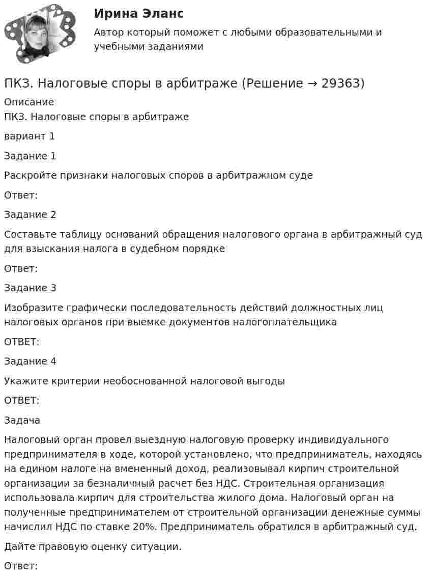      
          Описание
          ПКЗ. Налоговые споры в арбитражевариант 1Задание 1Раскройте признаки налоговых споров в арбитражном судеОтвет:Задание 2Составьте таблицу оснований обращения налогового органа в арбитражный суд для взыскания налога в судебном порядке Ответ:Задание 3Изобразите графически последовательность действий должностных лиц налоговых органов при выемке документов налогоплательщикаОТВЕТ:Задание 4Укажите критерии необоснованной налоговой выгодыОТВЕТ:ЗадачаНалоговый орган провел выездную налоговую проверку индивидуального предпринимателя в ходе, которой установлено, что предприниматель, находясь на едином налоге на вмененный доход, реализовывал кирпич строительной организации за безналичный расчет без НДС. Строительная организация использовала кирпич для строительства жилого дома. Налоговый орган на полученные предпринимателем от строительной организации денежные суммы начислил НДС по ставке 20%. Предприниматель обратился в арбитражный суд. Дайте правовую оценку ситуации.Ответ:  
            
            
            ПКЗ Налоговое право Рфнхигс Вар 1ПКЗ. Налоговые споры в арбитражеПКЗ. НАЛОГОВЫЕ СПОРЫ В АРБИТРАЖЕ . ВАРИАНТ 3ПКЗ по дисциплине Международное правоПКЗ ПО ЛОГИКЕПКЗ. ПРАВОВОЕ РЕГУЛИРОВАНИЕ ГОСУДАРСТВЕННЫХ И МУНИЦИПАЛЬНЫХ НУЖДПКЗ. ПРАВОВОЕ РЕГУЛИРОВАНИЕ ГОСУДАРСТВЕННЫХ И МУНИЦИПАЛЬНЫХ НУЖД. Вариант 1ПКЗ. Исполнительное производствоПКЗ. Исполнительное производство. Вариант 1ПКЗ. ИСПОЛНИТЕЛЬНОЕ ПРОИЗВОДСТВО. ВАРИАНТ 3ПКЗ. Корпоративное право. Вариант 1ПКЗ. Корпоративное право. Вариант 2ПКЗ Корпоративные финансы РанхигсПКЗ. Криминалистика