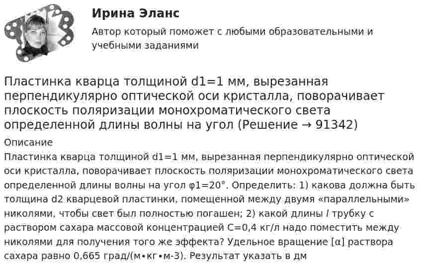      
            Описание
            Пластинка кварца толщиной d1=1 мм, вырезанная перпендикулярно оптической оси кристалла, поворачивает плоскость поляризации монохроматического света определенной длины волны на угол φ1=20°. Определить: 1) какова должна быть толщина d2 кварцевой пластинки, помещенной между двумя «параллельными» николями, чтобы свет был полностью погашен; 2) какой длины l трубку с раствором сахара массовой концентрацией C=0,4 кг/л надо поместить между николями для получения того же эффекта? Удельное вращение [α] раствора сахара равно 0,665 град/(м∙кг∙м-3). Результат указать в дм   
            
            
            Пластина, изображенная на рисунке, может вращаться вокруг оси OO', проходящей на расстоянии r от левого края пластины. Вычислить момент инерции пластины относительно этой оси, «разделив» пластину на десять частей одинаковой ширины. Каждую часть приняПластинка кварца толщиной d1=1 мм, вырезанная перпендикулярно оптической оси кристалла, поворачивает плоскость поляризации монохроматического света определенной длины волны на угол Пластинку кварца толщиной d = 2 мм поместили между параллельными николями, в результате чего плоскость поляризации монохроматического света повернулась на угол  53. Какой наименьшей толщины dmin следует Пластинку кварца толщиной d = 2 мм поместили между параллельными николями, в результате чего плоскость поляризации монохроматического света повернулась на угол = 53. Какой наименьшей толщины dmin следует взять пластинкуПластины плоского конденсатора площадью 100 см2 каждая притягиваются друг к другу с силой 3·10-3 кгс. Пространство между пластинами заполнено слюдой. Найти:  1) заряды, находящиеся на пластинах;Пластины плоского конденсатора площадью S = 0,01 м2 каждая притягиваются друг к другу с силой F = 30 мН. Пространство между пластинами заполнено слюдой. Найти заряды q, находящиеся на пластинах, напряжённость поля между пластинами E.Пластины плоского конденсатора площадью S = 1 cм2 каждая, притягиваются друг к другу с силой F = 10 мН. Пространство между пластинами заполнено слюдой. Определить:  а) заряды пластин;Пластиковые окна – как правильно сделать выборПластилиновый шарик массой m, движущийся со скоростью V, налетает на покоящийся пластилиновый шарик массой 2m. После удара шарики, слипшись, движутся вместе. Какова скорость их движения?Пластина, изображенная на рисунке, может вращаться вокруг оси OO', проходящей на расстоянии r=0,4 м от левого края пластины. Вычислить момент инерции пластины относительно этой оси, «разделив» пластину на десять частей одинаковой ширины. Каждую частьПластина, изображенная на рисунке, может вращаться вокруг оси OO', проходящей на расстоянии r от левого края пластины. Вычислить момент инерции пластины относительно этой оси, «разделив» пластину на десять частей одинаковой ширины. Каждую часть приняПластина, изображенная на рисунке, может вращаться вокруг оси OO', проходящей на расстоянии r от левого края пластины. Вычислить момент инерции пластины относительно этой оси, «разделив» пластину на десять частей одинаковой ширины. Каждую часть приняПластина, изображенная на рисунке, может вращаться вокруг оси OO', проходящей на расстоянии r от левого края пластины. Вычислить момент инерции пластины относительно этой оси, «разделив» пластину на десять частей одинаковой ширины. Каждую часть приняПластина, изображенная на рисунке, может вращаться вокруг оси OO', проходящей на расстоянии r от левого края пластины. Вычислить момент инерции пластины относительно этой оси, «разделив» пластину на десять частей одинаковой ширины. Каждую часть приня