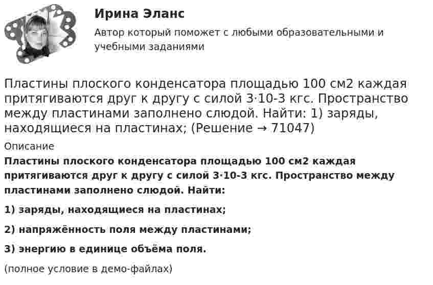     
            Описание
            Пластины плоского конденсатора площадью 100 см2 каждая притягиваются друг к другу с силой 3·10-3 кгс. Пространство между пластинами заполнено слюдой. Найти:1) заряды, находящиеся на пластинах;2) напряжённость поля между пластинами;3) энергию в единице объёма поля.(полное условие в демо-файлах)   
            
            
            Пластинку кварца толщиной d = 2 мм поместили между параллельными николями, в результате чего плоскость поляризации монохроматического света повернулась на угол = 53. Какой наименьшей толщины dmin следует взять пластинкуПластины плоского конденсатора площадью 100 см2 каждая притягиваются друг к другу с силой 3·10-3 кгс. Пространство между пластинами заполнено слюдой. Найти:  1) заряды, находящиеся на пластинах;Пластины плоского конденсатора площадью S = 0,01 м2 каждая притягиваются друг к другу с силой F = 30 мН. Пространство между пластинами заполнено слюдой. Найти заряды q, находящиеся на пластинах, напряжённость поля между пластинами E.Пластины плоского конденсатора площадью S = 1 cм2 каждая, притягиваются друг к другу с силой F = 10 мН. Пространство между пластинами заполнено слюдой. Определить:  а) заряды пластин;Пластины плоского конденсатора подключены к источнику с э.д.с 2 В. Определить изменение энергии электрического поля конденсатора, если конденсатор наполовину заполнить диэлектриком с диэлектрической проницаемостью e = 2.Пластины плоского конденсатора подключены к источнику с э.д.с 2 В. Определить изменение энергии электрического поля конденсатора, если конденсатор наполовину заполнить диэлектриком с диэлектрической проницаемостью e = 2. Пластические поиски в советской скульптуре 1917-1932 гг.Пластина, изображенная на рисунке, может вращаться вокруг оси OO', проходящей на расстоянии r от левого края пластины. Вычислить момент инерции пластины относительно этой оси, «разделив» пластину на десять частей одинаковой ширины. Каждую часть приняПластина, изображенная на рисунке, может вращаться вокруг оси OO', проходящей на расстоянии r от левого края пластины. Вычислить момент инерции пластины относительно этой оси, «разделив» пластину на десять частей одинаковой ширины. Каждую часть приняПластина, изображенная на рисунке, может вращаться вокруг оси OO', проходящей на расстоянии r от левого края пластины. Вычислить момент инерции пластины относительно этой оси, «разделив» пластину на десять частей одинаковой ширины. Каждую часть приняПластина, изображенная на рисунке, может вращаться вокруг оси OO', проходящей на расстоянии r от левого края пластины. Вычислить момент инерции пластины относительно этой оси, «разделив» пластину на десять частей одинаковой ширины. Каждую часть приняПластина, изображенная на рисунке, может вращаться вокруг оси OO', проходящей на расстоянии r от левого края пластины. Вычислить момент инерции пластины относительно этой оси, «разделив» пластину на десять частей одинаковой ширины. Каждую часть приняПластина, изображенная на рисунке, может вращаться вокруг оси OO', проходящей на расстоянии r от левого края пластины. Вычислить момент инерции пластины относительно этой оси, «разделив» пластину на десять частей одинаковой ширины. Каждую часть приняПластинка кварца толщиной d1=1 мм, вырезанная перпендикулярно оптической оси кристалла, поворачивает плоскость поляризации монохроматического света определенной длины волны на угол 