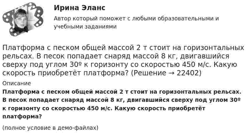    
          Описание
          Платформа с песком общей массой 2 т стоит на горизонтальных рельсах. В песок попадает снаряд массой 8 кг, двигавшийся сверху под углом 30º к горизонту со скоростью 450 м/с. Какую скорость приобретёт платформа?(полное условие в демо-файлах)  
            
            
            Платформа массой m1 = 20 кг, имеющая форму диска радиусом R = 0,5 м, вращается без трения с угловой скоростью w1 = 1,1 рад/с. По радиальному жёлобу из центра к краю платформы перекатили шарик массой 1 кг. Найдите изменение Платформа с песком общей массой 2 т стоит на горизонтальных рельсах. В песок попадает снаряд массой 8 кг, двигавшийся сверху под углом 30º к горизонту со скоростью 450 м/с. Какую скорость приобретёт платформа?Платформа с песком общей массой M=2 т стоит на рельсах на горизонтальном участке пути. В песок попадает снаряд массой m=8 кг и застревает в нем. Пренебрегая трением, определить, с какой скоростью будет двигаться Платформа с песком общей массой M=2 т стоит на рельсах на горизонтальном участке пути. В песок попадает снаряд массой m=8 кг и застревает в нем. Пренебрегая трением, определить, с какой скоростью будет двигаться платформа, Племенное дело (УрИПКиП)Плечи рычага, находящегося в равновесии, соответственно равны 15 см и 90 см. Меньшая сила, действующая на рычаг, равна 1,2 Н. Найти большую силу. Какой выигрыш в силе можно получить с помощью этого рычага?Плита. Вариант 1Платформа, в форме диска радиуса R=0,8 м, вращается с угловой скоростью w_0=8 об/мин. В ее центре стоит человек и держит в разведенных руках гантели. Затем человек опускает руки, уменьшая свой момент инерции от I_1=7 кг*м^2 до I_2=1,5 кг*м^2, послеПлатформа, имеющая форму диска, может вращаться около вертикальной оси. На краю платформы стоит человек массой 60 кг. На какой угол повернется платформа, если человек пойдет вдоль края платформы и, обойдя его, вернется Платформа, имеющая форму диска, может вращаться около вертикальной оси. На краю платформы стоит человек. На какой угол  повернётся платформа, если человек пойдёт вдоль края платформы и, обойдя её, вернётся в исходную (на платформе) точку? Платформа, имеющая форму диска, может вращаться около вертикальной оси. На краю платформы стоит человек. На какой угол  повернется платформа, если человек пойдет вдоль края платформы и, обойдя ее, вернется в исходную (на платформе) точку? Масса Платформа, имеющая форму диска, может вращаться около вертикальной оси. На краю платформы стоит человек. На какой угол  повернётся платформа, если человек пойдёт вдоль края платформы и, обойдя её, вернётся в исходную точку? Платформа, имеющая форму диска, может вращаться относительно вертикальной оси. На краю платформы стоит человек массой m = 60 кг. На какой угол  повернётся платформа, если человек пойдёт вдоль края платформы и, обойдя её, вернётся в исходную точку Платформа, имеющая форму сплошного однородного диска массой M, вращается по инерции с угловой скоростью w1. На краю платформы стоит человек массой m. Определите, как и во сколько раз изменится угловая скорость вращения платформы, 