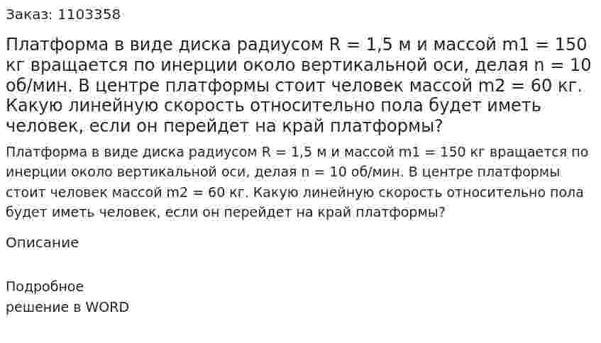 Платформа в виде диска радиусом R = 1,5 м и массой m1 = 150 кг вращается по инерции около вертикальной оси, делая n = 10 об/мин. В центре платформы стоит человек массой m2 = 60 кг. Какую линейную скорость относительно пола будет иметь человек, если он перейдет на край платформы? 