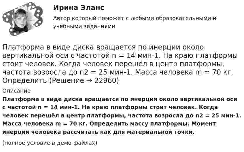     
          Описание
          Платформа в виде диска вращается по инерции около вертикальной оси с частотой n = 14 мин-1. На краю платформы стоит человек. Когда человек перешёл в центр платформы, частота возросла до n2 = 25 мин-1. Масса человека m = 70 кг. Определить массу платформы. Момент инерции человека рассчитать как для материальной точки.(полное условие в демо-файлах)  
            
            
            Платформа в виде диска вращается по инерции вокруг вертикальной оси с частотой n1 = 15 оборотов в минуту. На краю платформы стоит человек. Когда человек перешёл в центр платформы, частота вращения возросла до 25 оборотов в минуту. Масса Платформа в виде диска вращается по инерции около вертикальной оси с частотой n = 14 мин-1. На краю платформы стоит человек. Когда человек перешёл в центр платформы, частота возросла до n2 = 25 мин-1. Масса человека m = 70 кг. Определить Платформа в виде диска вращается по инерции около вертикальной оси с частотой n = 14 мин-1. На краю платформы стоит человек. Когда человек перешёл в центр платформы, частота возросла до n2 = 25 мин-1. Масса человека m = 80 кг. Платформа в виде диска вращалась по инерции вокруг вертикальной оси с частотой n1. На краю платформы стоял человек массой m. Когда он перешёл в центр платформы, частота возросла до n2. Определить массу платформы. (Момент инерции человека Платформа в виде диска диаметром D = 3 м и массой m1 = 180 кг может вращаться вокруг вертикальной оси. С какой угловой скоростью 1 будет вращаться эта платформа, если по её краю пойдёт человек массой m2 = 70 кг со скоростью  = 1,8 м/Платформа в виде диска диаметром D = 3 м и массой m1 = 180 кг может вращаться вокруг вертикальной оси. С какой угловой скоростью w1 будет вращаться эта платформа, если по её краю пойдёт человек массой m2 = 70 кг со скоростью v = 1,8 м/с относительноПлатформа в виде диска диаметром D = 3 м и массой m1 = 180 кг может вращаться вокруг вертикальной оси. С какой угловой скоростью он будет вращаться эта платформа, если по ее краю пойдет человек массой m2 = 70 кг со скоростью v = 1,8 м/с Платить налоги - это установленная ... обязанность гражданина.Платная медицина... - платная услуга рекрутингового агентства, предоставляемая кризисной организации в форме трудоустройства сокращаемых ею сотрудников. Тип ответа: Текстовый ответПлатные медицинские услуги, особенности правового регулирования                                     Платон об идеальном государствеПлатон об идеальном государстве Платформа в виде горизонтально расположенного диска может вращаться вокруг вертикальной оси, проходящей через центр платформы. На платформе находится человек, которого в условии задачи можно рассматривать как 