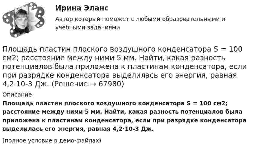     
            Описание
            Площадь пластин плоского воздушного конденсатора S = 100 см2; расстояние между ними 5 мм. Найти, какая разность потенциалов была приложена к пластинам конденсатора, если при разрядке конденсатора выделилась его энергия, равная 4,2·10-3 Дж.(полное условие в демо-файлах)   
            
            
            Плотность тока в никелиновом проводнике длиной 25 м равна 1 МА/м2. Определить разность потенциалов на концах проводника.Площадь пластин плоского воздушного конденсатора S = 100 см2; расстояние между ними 5 мм. Найти, какая разность потенциалов была приложена к пластинам конденсатора, если при разрядке конденсатора выделилась его энергия, равная 4,2·10-3 Дж.Площадь пластин плоского воздушного конденсатора S = 100 см2, расстояние между ними d = 2,0 мм. Конденсатор зарядили от источника напряжением U0 = 300 В. Заряженный конденсатор отключили от источника,Площадь пластин плоского воздушного конденсатора S = 100 см2, расстояние между ними d = 5 мм. К пластинам приложена разность потенциалов U = 300 В. После отключения конденсатора от источника напряжения Площадь пластин плоского воздушного конденсатора равна 0,01 м2, расстояние между ними 5 мм. К пластинам приложена разность потенциалов U1 = 300 В. После отключения конденсатора от источника напряженияПлощадь пластин плоского воздушного конденсатора равна 150 см2, расстояние между ними d = 4 мм. К пластинам приложена разность потенциалов U1 = 200 В. После отключения конденсатора от источника напряжения Площадь пластин плоского конденсатора равна 100 см2, а расстояние между ними равно 5 мм и заполнено парафинированной бумагой. Какая разность потенциалов была приложена к пластинам конденсатора,Плотность потока энергии СВЧ-источника на расстоянии 2 м равна 1 Вт/м2. Чему равна мощность источника излучения? Выберите один ответ: a.10 Вт ; b.20 Вт ; c.100 Вт. d.50 Вт ;Плотность ртути при температуре 273 К равна 1,36∙104 кг/м3. Какой будет её плотность при +30 ºС?Плотность серебра 10,5 103 кг/м3, молярная масса M =108 10-3 кг/моль. Найти среднее значение объема , занимаемого одним атомом серебра.Плотность теплового потока qст через плоскую стенку из фанеры толщиной δ = 3 мм равна 750 Вт/м2. Определить температуру на внешней стороне стенки, если температура на внутренней стороне равна 120 oC Плотность теплового потока через плоскую стенку толщиной δ = 50 мм составляет q = 60 ккал/(м2∙ч). Определить разность температур на поверхностях стенки и градиент температуры в стенке, если она выполнена:Плотность тока в алюминиевом проводе j = 1 A/мм2. Найти среднюю скорость упорядоченного движения электронов, предполагая, что число свободных электронов в 1 cм3 алюминия равно числу атомов.Плотность тока в медном проводнике равна 0,1 МА/м2. Определить   объёмную плотность тепловой мощности тока.
