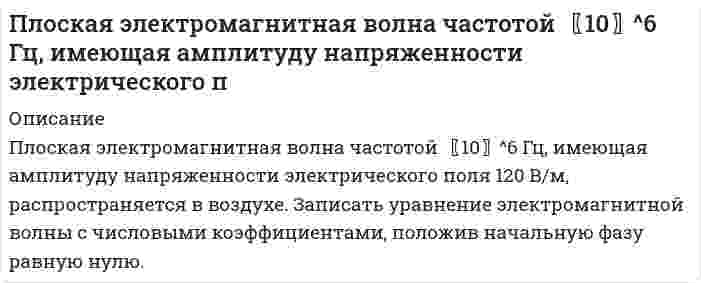      
          Описание
          Плоский воздушный конденсатор заряжен до разности потенциалов 300 В. Площадь пластин конденсатора 100 см2, напряженность поля в зазоре между ними 60 кВ/м. Определить поверхностную плотность заряда на пластинах и энергию конденсатора.  
            
            
            Плоский воздушный конденсатор заряжен до разности потенциалов 300 В. Площадь пластин конденсатора 10Плоский воздушный конденсатор с круглыми пластинами диаметром 1,7 см и расстоянием между ними 7,8 мм подключен к источнику тока напряжением 1438,9 В.Плоский воздушный конденсатор с площадью пластин S=100 см^2 и зазором d=5 мм заряжен до разности потПлоский конденсатор с площадью пластин 100 см2 и стеклянным диэлектриком толщиной 1 мм соединен с катушкой самоиндукции длиной 20 см и радиусом 3 см, содержащей 1000 витков. Определить период колебаний в этой цепи.Плосковыпуклая линза диаметром 80 см помещена на плоский кусок стеклаПлосковыпуклая линза с фокусным расстоянием ƒ из стекла с показателем преломления n лежит выпуклой стороной на стеклянной пластине. Радиус m-го светлого кольца Ньютона в отраженном свете равен rm при длине волны света λ. Плоскополяризованный монохроматический свет, прошедший через поляроид, оказывается полностью погашенПластинку кварца толщиной 2 мм поместили между двумя параллельными николями. В результате чего плоскость поляризации света повернулась на угол φ = 53°. Какова должна быть толщина пластинки, чтобы монохроматический свет не прошел через анализатор?Платформа, имеющая форму диска диаметром D = 3 м и массой М = 180 кг, может вращаться вокруг вертикальной оси. Платформа, имеющая форму сплошного однородного диска, может вращаться по инерции вокруг неподвижной вертикальной оси. На краю платформы стоит человек, масса которого в 3 раза меньше массы платформы. Определить, как и во сколько раз изменится угловая	Плоская волна падает на диафрагму с двумя щелями, отстоящими на расстоянииПлоская гармоническая электромагнитная волна распространяется вПлоская монохроматическая электромагнитная волна распространяется вдоль оси x. Амплитуда напряженносПлоская монохроматическая электромагнитная волна распространяется вдоль оси x. Амплитуда напряженности электрического поля волны равна E_0=5 мВ/м, амплитуда напряженности магнитного поля волны H_0=1 мА/м. Определить энергию, перенесенную волной, за в