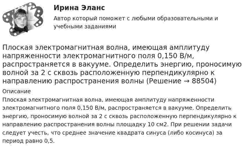      
            Описание
            Плоская электромагнитная волна, имеющая амплитуду напряженности электромагнитного поля 0,150 В/м, распространяется в вакууме. Определить энергию, проносимую волной за 2 с сквозь расположенную перпендикулярно к направлению распространения волны площадку 10 см2. При решении задачи следует учесть, что среднее значение квадрата синуса (либо косинуса) за период равно 0,5.   
            
            
            Плоская электромагнитная волна, имеющая амплитуду напряженности электрического поля 0,12B/м, распространяется в среде, диэлектрическая проницаемость которой 2 и магнитная проницаемость 1. Определить уравнения электромагнитной волны с числовымиПлоская электромагнитная волна, имеющая амплитуду напряженности электромагнитного поля 0,150 В/м, распространяется в вакууме. Определить энергию, проносимую волной за 2 с сквозь расположенную перпендикулярно к направлению распространения волныПлоская электромагнитная волна, имеющая максимальную напряженность электрического поля 20 в/м и частоту 106 Гц, распространяется в вакууме. Определить уравнения электромагнитной волны с числовыми коэффициентами, выбрав произвольно начальные условия.Плоская электромагнитная волна, интенсивность которой равна 12 Вт/м2, распространяется в вакууме. Частота колебаний волны 2 106 Гц. Определить уравнения электромагнитной волны с числовыми коэффициентами, Плоская электромагнитная волна распространяется в вакууме. Амплитуда напряжённости магнитного поля H0. Найти среднюю за период плотность потока энергии.  H0 = 10 мА/м.Плоская электромагнитная волна частотой 106 Гц, имеющая амплитуду напряжённости электрического поля 120 В/м, распространяется в воздухе. Записать уравнение электромагнитной волны с числовыми коэффициентами,Плоская электромагнитная волна частотой 106 Гц, имеющая амплитуду напряжённости электрического поля 120 В/м, распространяется в воздухе. Записать уравнение электромагнитной волны с числовыми коэффициентами, Плоская световая волна длиной 0 в вакууме падает по нормали на прозрачную пластинку с показателем преломления n. При каких толщинах b пластинки отраженная волна будет иметь: а) максимальную интенсивность; б) минимальную интенсивность?Плоская световая волна длиной  в вакууме падает по нормали на прозрачную пластинку с показателем преломления n. При каких толщинах b пластинки отраженная волна будет иметь:Плоская световая волна длины 550 нм падает по нормали на диафрагму с отверстием переменного радиуса. Параллельно диафрагме расположен экран. Известно, что при радиусе отверстия r1 =1,73 мм в центре дифракционной картине на экране — светлое пятноПлоская световая волна падает нормально на диафрагму с круглым отверстием. В результате дифракции в некоторых точках оси отверстия, находящихся на расстояниях bi от его центра, наблюдаются максимумы интенсивности.Плоская синусоидальная волна распространяется вдоль прямой, совпадающей с положительным направлением оси x, в среде, не поглощающей энергию, со скоростью u = 10 м/с. Две точки, находящиеся на этой прямойПлоская система произвольно расположенных сил Вариант 24Плоская стальная стенка толщиной  омывается с одной стороны горячими газами с температурой t1, а с другой водой с температурой t2. Коэффициент теплопроводности стали 50 Вт/(мК). Определить коэффициент теплоотдачи k от газов к во