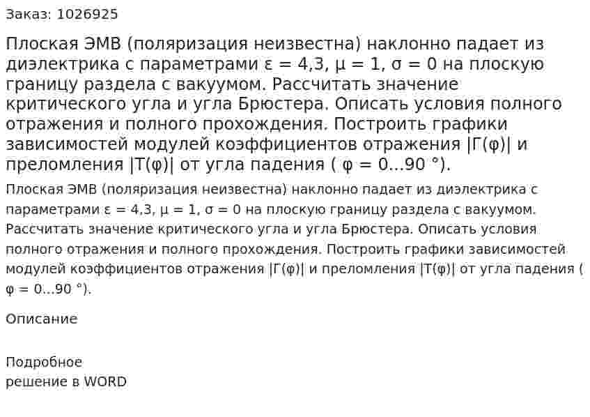 Плоская ЭМВ (поляризация неизвестна) наклонно падает из диэлектрика с параметрами ε = 4,3, μ = 1, σ = 0 на плоскую границу раздела с вакуумом. Рассчитать значение критического угла и угла Брюстера. Описать условия полного отражения и полного прохождения. Построить графики зависимостей модулей коэффициентов отражения |Г(φ)| и преломления |T(φ)|  от угла падения ( φ = 0...90 °). 