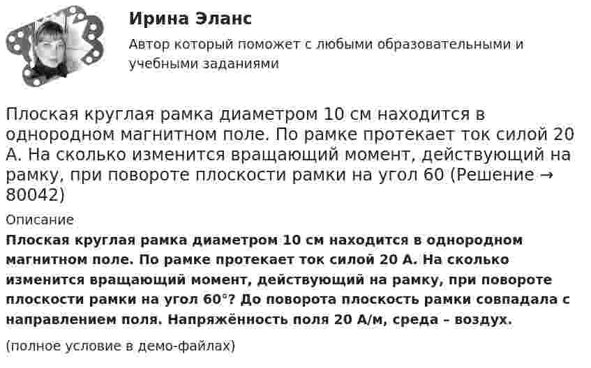     
            Описание
            Плоская круглая рамка диаметром 10 см находится в однородном магнитном поле. По рамке протекает ток силой 20 А. На сколько изменится вращающий момент, действующий на рамку, при повороте плоскости рамки на угол 60°? До поворота плоскость рамки совпадала с направлением поля. Напряжённость поля 20 А/м, среда – воздух.(полное условие в демо-файлах)   
            
            
            Плоская квадратная рамка со стороной a = 20 см лежит в одной плоскости с бесконечно длинным прямым проводом, по которому течёт ток I = 100 А. Рамка расположена так, что ближайшая к проводу сторона Плоская круглая рамка диаметром 10 см находится в однородном магнитном поле. По рамке протекает ток силой 20 А. На сколько изменится вращающий момент, действующий на рамку, при повороте плоскости рамки на угол 60Плоская круглая рамка диаметром 10 см находится в однородном магнитном поле с напряжённостью H = 10 А/м. По рамке протекает ток I = 20 А. На сколько изменится вращающий момент, действующий на рамку,Плоская монохроматическая световая волна с интенсивностьюПлоская монохроматическая электромагнитная волна распространяется вдоль оси x. Амплитуда напряжённости электрического поля волны E0 = 5 мВ/м, амплитуда напряжённости магнитного поля волны H0 = 1 мА/м. Плоская световая волна (500 нм) падает нормально на диафрагму с круглым отверстием диаметром d=0.4 см. На каком расстоянии от отверстия должна находиться точка наблюдения, чтобы отверстие открывало только одну зону Френеля?Плоская световая волна длиной 0 в вакууме падает по нормали на прозрачную пластинку с показателем преломления n. При каких толщинах b пластинки отраженная волна будет иметь: а) максимальную интенсивность; б) минимальную интенсивность?Плоская волна распространяется в некоторой среде со скоростью u = 20 м/с. Период колебаний точек среды T = 1,5 с, амплитуда A = 0,3 м. Определите:  1) длину волны l;Плоская гармоническая волна распространяется вдоль прямой, совпадающей с положительным направлением оси X со скоростью 10 м/с. Две точки, находящиеся на этой прямой на расстояниях 8 и 10 м от источника колебаний, Плоская звуковая волна, уравнение которой в единицах СИ имеет вид: y(x,t)=2.5 10^(-6) cos1^3 (t-x/330) распространяется в воздухе, плотность которого  0,0012 г/см . Определить энергию, проносимую волной за одну Плоская звуковая волна, частота которой 100 Гц и амплитуда 5 мкм, распространяется со скоростью 300 м/с в воздухе, плотность которого равна 1,2 кг/м3 . Определить интенсивность волны. При решении задачи следует Плоская звуковая волна, частота которой 100 Гц и амплитуда 5 мкм, распространяется со скоростью 300 м/с в воздухе, плотность которого равна 1,2 кг/м3. Определить интенсивность волны. При решении задачи следует учесть,Плоская квадратная пластина со стороной a = 10 см находится на некотором расстоянии от бесконечной равномерно заряженной (s = 1 мкКл/м2) плоскости. Плоскость пластины составляет угол b = 30° с линиями поля. Найти поток ФE через эту пластину.Плоская квадратная пластинка со стороной 10 см находится на расстоянии 10 см от бесконечной равномерно заряженной плоскости с поверхностной плотностью