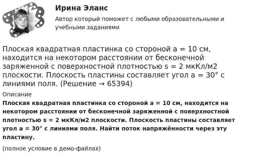     
            Описание
            Плоская квадратная пластинка со стороной a = 10 см, находится на некотором расстоянии от бесконечной заряженной с поверхностной плотностью s = 2 мкКл/м2 плоскости. Плоскость пластины составляет угол a = 30° с линиями поля. Найти поток напряжённости через эту пластину.(полное условие в демо-файлах)   
            
            
            Плоская квадратная пластинка со стороной 10 см находится на расстоянии 10 см от бесконечной равномерно заряженной плоскости с поверхностной плотностьюПлоская квадратная пластинка со стороной a = 10 см, находится на некотором расстоянии от бесконечной заряженной с поверхностной плотностью s = 2 мкКл/м2 плоскости. Плоскость пластины составляет угол a = 30° с линиями поля.Плоская квадратная рамка со стороной a = 20 см лежит в одной плоскости с бесконечно длинным прямым проводом, по которому течёт ток I = 100 А. Рамка расположена так, что ближайшая к проводу сторона Плоская круглая рамка диаметром 10 см находится в однородном магнитном поле. По рамке протекает ток силой 20 А. На сколько изменится вращающий момент, действующий на рамку, при повороте плоскости рамки на угол 60Плоская круглая рамка диаметром 10 см находится в однородном магнитном поле с напряжённостью H = 10 А/м. По рамке протекает ток I = 20 А. На сколько изменится вращающий момент, действующий на рамку,Плоская монохроматическая световая волна с интенсивностьюПлоская монохроматическая электромагнитная волна распространяется вдоль оси x. Амплитуда напряжённости электрического поля волны E0 = 5 мВ/м, амплитуда напряжённости магнитного поля волны H0 = 1 мА/м. Плита. Вариант 1Плитка для ванной, как же ее выбратьПлоская волна распространяется в некоторой среде со скоростью u = 20 м/с. Период колебаний точек среды T = 1,5 с, амплитуда A = 0,3 м. Определите:  1) длину волны l;Плоская гармоническая волна распространяется вдоль прямой, совпадающей с положительным направлением оси X со скоростью 10 м/с. Две точки, находящиеся на этой прямой на расстояниях 8 и 10 м от источника колебаний, Плоская звуковая волна, уравнение которой в единицах СИ имеет вид: y(x,t)=2.5 10^(-6) cos1^3 (t-x/330) распространяется в воздухе, плотность которого  0,0012 г/см . Определить энергию, проносимую волной за одну Плоская звуковая волна, частота которой 100 Гц и амплитуда 5 мкм, распространяется со скоростью 300 м/с в воздухе, плотность которого равна 1,2 кг/м3 . Определить интенсивность волны. При решении задачи следует Плоская звуковая волна, частота которой 100 Гц и амплитуда 5 мкм, распространяется со скоростью 300 м/с в воздухе, плотность которого равна 1,2 кг/м3. Определить интенсивность волны. При решении задачи следует учесть,