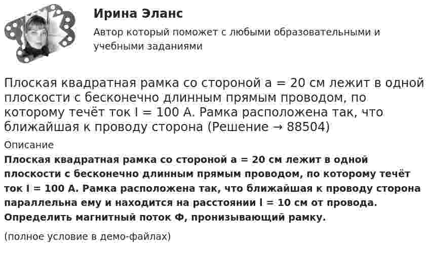     
            Описание
            Плоская квадратная рамка со стороной a = 20 см лежит в одной плоскости с бесконечно длинным прямым проводом, по которому течёт ток I = 100 А. Рамка расположена так, что ближайшая к проводу сторона параллельна ему и находится на расстоянии l = 10 см от провода. Определить магнитный поток Ф, пронизывающий рамку.(полное условие в демо-файлах)   
            
            
            Плоская квадратная пластинка со стороной a = 10 см, находится на некотором расстоянии от бесконечной заряженной с поверхностной плотностью s = 2 мкКл/м2 плоскости. Плоскость пластины составляет угол a = 30° с линиями поля.Плоская квадратная рамка со стороной a = 20 см лежит в одной плоскости с бесконечно длинным прямым проводом, по которому течёт ток I = 100 А. Рамка расположена так, что ближайшая к проводу сторона Плоская круглая рамка диаметром 10 см находится в однородном магнитном поле. По рамке протекает ток силой 20 А. На сколько изменится вращающий момент, действующий на рамку, при повороте плоскости рамки на угол 60Плоская круглая рамка диаметром 10 см находится в однородном магнитном поле с напряжённостью H = 10 А/м. По рамке протекает ток I = 20 А. На сколько изменится вращающий момент, действующий на рамку,Плоская монохроматическая световая волна с интенсивностьюПлоская монохроматическая электромагнитная волна распространяется вдоль оси x. Амплитуда напряжённости электрического поля волны E0 = 5 мВ/м, амплитуда напряжённости магнитного поля волны H0 = 1 мА/м. Плоская световая волна (500 нм) падает нормально на диафрагму с круглым отверстием диаметром d=0.4 см. На каком расстоянии от отверстия должна находиться точка наблюдения, чтобы отверстие открывало только одну зону Френеля?Плитка для ванной, как же ее выбратьПлоская волна распространяется в некоторой среде со скоростью u = 20 м/с. Период колебаний точек среды T = 1,5 с, амплитуда A = 0,3 м. Определите:  1) длину волны l;Плоская гармоническая волна распространяется вдоль прямой, совпадающей с положительным направлением оси X со скоростью 10 м/с. Две точки, находящиеся на этой прямой на расстояниях 8 и 10 м от источника колебаний, Плоская звуковая волна, уравнение которой в единицах СИ имеет вид: y(x,t)=2.5 10^(-6) cos1^3 (t-x/330) распространяется в воздухе, плотность которого  0,0012 г/см . Определить энергию, проносимую волной за одну Плоская звуковая волна, частота которой 100 Гц и амплитуда 5 мкм, распространяется со скоростью 300 м/с в воздухе, плотность которого равна 1,2 кг/м3 . Определить интенсивность волны. При решении задачи следует Плоская звуковая волна, частота которой 100 Гц и амплитуда 5 мкм, распространяется со скоростью 300 м/с в воздухе, плотность которого равна 1,2 кг/м3. Определить интенсивность волны. При решении задачи следует учесть,Плоская квадратная пластина со стороной a = 10 см находится на некотором расстоянии от бесконечной равномерно заряженной (s = 1 мкКл/м2) плоскости. Плоскость пластины составляет угол b = 30° с линиями поля. Найти поток ФE через эту пластину.