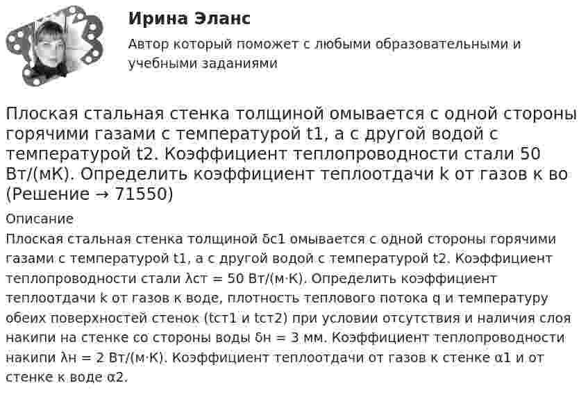     
            Описание
            Плоская стальная стенка толщиной δс1 омывается с одной стороны горячими газами с температурой t1, а с другой водой с температурой t2. Коэффициент теплопроводности стали λст = 50 Вт/(м·К). Определить коэффициент теплоотдачи k от газов к воде, плотность теплового потока q и температуру обеих поверхностей стенок (tст1 и tст2) при условии отсутствия и наличия слоя накипи на стенке со стороны воды δн = 3 мм. Коэффициент теплопроводности накипи λн = 2 Вт/(м·К). Коэффициент теплоотдачи от газов к стенке α1 и от стенке к воде α2.     
            
            
            Плоская система произвольно расположенных сил Вариант 24Плоская стальная стенка толщиной  омывается с одной стороны горячими газами с температурой t1, а с другой водой с температурой t2. Коэффициент теплопроводности стали 50 Вт/(мК). Определить коэффициент теплоотдачи k от газов к воПлоская стальная стенка толщиной омывается с одной стороны горячими газами с температурой t1, а с другой стороны – водой с температурой t2. Определите коэффициент теплопередачи от газов к воде k, удельный тепловой поток q и температуры Плоская электромагнитная волна, имеющая амплитуду напряженности электрического поля 0,12B/м, распространяется в среде, диэлектрическая проницаемость которой 2 и магнитная проницаемость 1. Определить уравнения электромагнитной волны с числовымиПлоская электромагнитная волна, имеющая амплитуду напряженности электромагнитного поля 0,150 В/м, распространяется в вакууме. Определить энергию, проносимую волной за 2 с сквозь расположенную перпендикулярно к направлению распространения волныПлоская электромагнитная волна, имеющая максимальную напряженность электрического поля 20 в/м и частоту 106 Гц, распространяется в вакууме. Определить уравнения электромагнитной волны с числовыми коэффициентами, выбрав произвольно начальные условия.Плоская электромагнитная волна, интенсивность которой равна 12 Вт/м2, распространяется в вакууме. Частота колебаний волны 2 106 Гц. Определить уравнения электромагнитной волны с числовыми коэффициентами, Плоская монохроматическая световая волна с интенсивностьюПлоская монохроматическая электромагнитная волна распространяется вдоль оси x. Амплитуда напряжённости электрического поля волны E0 = 5 мВ/м, амплитуда напряжённости магнитного поля волны H0 = 1 мА/м. Плоская световая волна (500 нм) падает нормально на диафрагму с круглым отверстием диаметром d=0.4 см. На каком расстоянии от отверстия должна находиться точка наблюдения, чтобы отверстие открывало только одну зону Френеля?Плоская световая волна длиной 0 в вакууме падает по нормали на прозрачную пластинку с показателем преломления n. При каких толщинах b пластинки отраженная волна будет иметь: а) максимальную интенсивность; б) минимальную интенсивность?Плоская световая волна длиной  в вакууме падает по нормали на прозрачную пластинку с показателем преломления n. При каких толщинах b пластинки отраженная волна будет иметь:Плоская световая волна длины 550 нм падает по нормали на диафрагму с отверстием переменного радиуса. Параллельно диафрагме расположен экран. Известно, что при радиусе отверстия r1 =1,73 мм в центре дифракционной картине на экране — светлое пятноПлоская световая волна падает нормально на диафрагму с круглым отверстием. В результате дифракции в некоторых точках оси отверстия, находящихся на расстояниях bi от его центра, наблюдаются максимумы интенсивности.