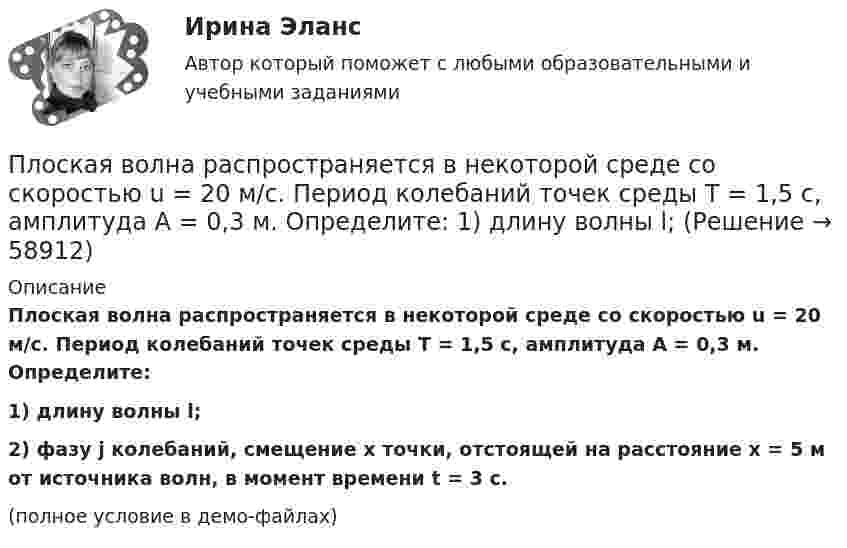     
            Описание
            Плоская волна распространяется в некоторой среде со скоростью u = 20 м/с. Период колебаний точек среды T = 1,5 с, амплитуда A = 0,3 м. Определите:1) длину волны l;2) фазу j колебаний, смещение x точки, отстоящей на расстояние x = 5 м от источника волн, в момент времени t = 3 с.(полное условие в демо-файлах)   
            
            
            Плитка для ванной, как же ее выбратьПлоская волна распространяется в некоторой среде со скоростью u = 20 м/с. Период колебаний точек среды T = 1,5 с, амплитуда A = 0,3 м. Определите:  1) длину волны l;Плоская гармоническая волна распространяется вдоль прямой, совпадающей с положительным направлением оси X со скоростью 10 м/с. Две точки, находящиеся на этой прямой на расстояниях 8 и 10 м от источника колебаний, Плоская звуковая волна, уравнение которой в единицах СИ имеет вид: y(x,t)=2.5 10^(-6) cos1^3 (t-x/330) распространяется в воздухе, плотность которого  0,0012 г/см . Определить энергию, проносимую волной за одну Плоская звуковая волна, частота которой 100 Гц и амплитуда 5 мкм, распространяется со скоростью 300 м/с в воздухе, плотность которого равна 1,2 кг/м3 . Определить интенсивность волны. При решении задачи следует Плоская звуковая волна, частота которой 100 Гц и амплитуда 5 мкм, распространяется со скоростью 300 м/с в воздухе, плотность которого равна 1,2 кг/м3. Определить интенсивность волны. При решении задачи следует учесть,Плоская квадратная пластина со стороной a = 10 см находится на некотором расстоянии от бесконечной равномерно заряженной (s = 1 мкКл/м2) плоскости. Плоскость пластины составляет угол b = 30° с линиями поля. Найти поток ФE через эту пластину.Платформа массой m1 = 20 кг, имеющая форму диска радиусом R = 0,5 м, вращается без трения с угловой скоростью w1 = 1,1 рад/с. По радиальному жёлобу из центра к краю платформы перекатили шарик массой 1 кг. Найдите изменение Платформа с песком общей массой 2 т стоит на горизонтальных рельсах. В песок попадает снаряд массой 8 кг, двигавшийся сверху под углом 30º к горизонту со скоростью 450 м/с. Какую скорость приобретёт платформа?Платформа с песком общей массой M=2 т стоит на рельсах на горизонтальном участке пути. В песок попадает снаряд массой m=8 кг и застревает в нем. Пренебрегая трением, определить, с какой скоростью будет двигаться Платформа с песком общей массой M=2 т стоит на рельсах на горизонтальном участке пути. В песок попадает снаряд массой m=8 кг и застревает в нем. Пренебрегая трением, определить, с какой скоростью будет двигаться платформа, Племенное дело (УрИПКиП)Плечи рычага, находящегося в равновесии, соответственно равны 15 см и 90 см. Меньшая сила, действующая на рычаг, равна 1,2 Н. Найти большую силу. Какой выигрыш в силе можно получить с помощью этого рычага?Плита. Вариант 1