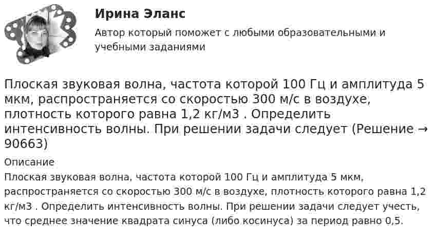      
            Описание
            Плоская звуковая волна, частота которой 100 Гц и амплитуда 5 мкм, распространяется со скоростью 300 м/с в воздухе, плотность которого равна 1,2 кг/м3 . Определить интенсивность волны. При решении задачи следует учесть, что среднее значение квадрата синуса (либо косинуса) за период равно 0,5.   
            
            
            Плоская звуковая волна, уравнение которой в единицах СИ имеет вид: y(x,t)=2.5 10^(-6) cos1^3 (t-x/330) распространяется в воздухе, плотность которого  0,0012 г/см . Определить энергию, проносимую волной за одну Плоская звуковая волна, частота которой 100 Гц и амплитуда 5 мкм, распространяется со скоростью 300 м/с в воздухе, плотность которого равна 1,2 кг/м3 . Определить интенсивность волны. При решении задачи следует Плоская звуковая волна, частота которой 100 Гц и амплитуда 5 мкм, распространяется со скоростью 300 м/с в воздухе, плотность которого равна 1,2 кг/м3. Определить интенсивность волны. При решении задачи следует учесть,Плоская квадратная пластина со стороной a = 10 см находится на некотором расстоянии от бесконечной равномерно заряженной (s = 1 мкКл/м2) плоскости. Плоскость пластины составляет угол b = 30° с линиями поля. Найти поток ФE через эту пластину.Плоская квадратная пластинка со стороной 10 см находится на расстоянии 10 см от бесконечной равномерно заряженной плоскости с поверхностной плотностьюПлоская квадратная пластинка со стороной a = 10 см, находится на некотором расстоянии от бесконечной заряженной с поверхностной плотностью s = 2 мкКл/м2 плоскости. Плоскость пластины составляет угол a = 30° с линиями поля.Плоская квадратная рамка со стороной a = 20 см лежит в одной плоскости с бесконечно длинным прямым проводом, по которому течёт ток I = 100 А. Рамка расположена так, что ближайшая к проводу сторона Платформа с песком общей массой M=2 т стоит на рельсах на горизонтальном участке пути. В песок попадает снаряд массой m=8 кг и застревает в нем. Пренебрегая трением, определить, с какой скоростью будет двигаться платформа, Племенное дело (УрИПКиП)Плечи рычага, находящегося в равновесии, соответственно равны 15 см и 90 см. Меньшая сила, действующая на рычаг, равна 1,2 Н. Найти большую силу. Какой выигрыш в силе можно получить с помощью этого рычага?Плита. Вариант 1Плита. Вариант 1Плитка для ванной, как же ее выбратьПлоская волна распространяется в некоторой среде со скоростью u = 20 м/с. Период колебаний точек среды T = 1,5 с, амплитуда A = 0,3 м. Определите:  1) длину волны l;