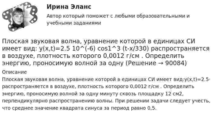      
            Описание
            Плоская звуковая волна, уравнение которой в единицах СИ имеет вид:y(x,t)=2.5· распространяется в воздухе, плотность которого 0,0012 г/см . Определить энергию, проносимую волной за одну минуту сквозь площадку 12 см2, перпендикулярно распространению волны. При решении задачи следует учесть, что среднее значение квадрата синуса за период равно 0,5.   
            
            
            Плоская гармоническая волна распространяется вдоль прямой, совпадающей с положительным направлением оси X со скоростью 10 м/с. Две точки, находящиеся на этой прямой на расстояниях 8 и 10 м от источника колебаний, Плоская звуковая волна, уравнение которой в единицах СИ имеет вид: y(x,t)=2.5 10^(-6) cos1^3 (t-x/330) распространяется в воздухе, плотность которого  0,0012 г/см . Определить энергию, проносимую волной за одну Плоская звуковая волна, частота которой 100 Гц и амплитуда 5 мкм, распространяется со скоростью 300 м/с в воздухе, плотность которого равна 1,2 кг/м3 . Определить интенсивность волны. При решении задачи следует Плоская звуковая волна, частота которой 100 Гц и амплитуда 5 мкм, распространяется со скоростью 300 м/с в воздухе, плотность которого равна 1,2 кг/м3. Определить интенсивность волны. При решении задачи следует учесть,Плоская квадратная пластина со стороной a = 10 см находится на некотором расстоянии от бесконечной равномерно заряженной (s = 1 мкКл/м2) плоскости. Плоскость пластины составляет угол b = 30° с линиями поля. Найти поток ФE через эту пластину.Плоская квадратная пластинка со стороной 10 см находится на расстоянии 10 см от бесконечной равномерно заряженной плоскости с поверхностной плотностьюПлоская квадратная пластинка со стороной a = 10 см, находится на некотором расстоянии от бесконечной заряженной с поверхностной плотностью s = 2 мкКл/м2 плоскости. Плоскость пластины составляет угол a = 30° с линиями поля.Платформа с песком общей массой M=2 т стоит на рельсах на горизонтальном участке пути. В песок попадает снаряд массой m=8 кг и застревает в нем. Пренебрегая трением, определить, с какой скоростью будет двигаться Платформа с песком общей массой M=2 т стоит на рельсах на горизонтальном участке пути. В песок попадает снаряд массой m=8 кг и застревает в нем. Пренебрегая трением, определить, с какой скоростью будет двигаться платформа, Племенное дело (УрИПКиП)Плечи рычага, находящегося в равновесии, соответственно равны 15 см и 90 см. Меньшая сила, действующая на рычаг, равна 1,2 Н. Найти большую силу. Какой выигрыш в силе можно получить с помощью этого рычага?Плита. Вариант 1Плита. Вариант 1Плитка для ванной, как же ее выбрать