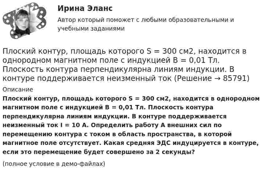     
            Описание
            Плоский контур, площадь которого S = 300 см2, находится в однородном магнитном поле с индукцией B = 0,01 Тл. Плоскость контура перпендикулярна линиям индукции. В контуре поддерживается неизменный ток I = 10 А. Определить работу A внешних сил по перемещению контура с током в область пространства, в которой магнитное поле отсутствует. Какая средняя ЭДС индуцируется в контуре, если это перемещение будет совершено за 2 секунды?(полное условие в демо-файлах)   
            
            
            Плоский контур, площадь которого 300 см2, находится в однородном магнитном поле с индукцией 0,01 Тл. Плоскость контура перпендикулярна линиям индукции. В контуре поддерживается неизменный ток силой 10 А.Плоский контур, площадь которого S = 300 см2, находится в однородном магнитном поле с индукцией B = 0,01 Тл. Плоскость контура перпендикулярна линиям индукции. В контуре поддерживается неизменный токПлоский контур площадью 20 см2 находится в однородном магнитном поле (0,03 Тл). Определить магнитный поток Ф, пронизывающий контур, если его плоскость составляет угол 60° с направлением линий индукции.Плоский контур площадью 300 см2 находится в однородном магнитном поле, индукция которого 0,01 Тл. Плоскость контура составляет 600 с линиями поля. В контуре поддерживается неизменный ток 10А. Определить величину внешнего вращающего момента, удерживаПлоский контур площадью 500 см2 находится в однородном магнитном поле индукции 0,02 Тл. Плоскость контура перпендикулярна линиям индукции поля. Определить работу внешних сил по перемещению контура Плоский контур площадью S = 20 см2 находится в однородном магнитном поле (В = 0,03 Тл). Определить магнитный поток Ф, пронизывающий контур, если плоскость его составляет угол  = с направлением линий индукции.Плоский контур с током 10 А свободно установился в однородном магнитном поле с индукцией 0,1 Тл. Площадь контура 100 см2. Поддерживая ток в контуре неизменным, его повернули относительно оси, лежащей в плоскости контура, на угол 60Плоский конденсатор состоит из двух плоских пластин радиусом R = 10 см каждая. Расстояние между пластинами d = 2 мм. Конденсатор присоединён к источнику напряжения U = 80 В. Определить заряд Q и напряжённость E поля конденсатора в двух случаях:Плоский конденсатор, состоящий из двух пластин, имеет изолирующий слой толщиной 0,2 мм. Определите плотность связанных зарядов на поверхности изолирующего слоя, если конденсатор заряжен до 600 В, а диэлектрическая восприимчивость Плоский конденсатор с площадью пластин S = 100 см2 и стеклянным диэлектриком толщиной d = 1 мм соединён с катушкой самоиндукции длиной l = 20 см и радиусом r = 3 см, содержащей N = 1000 витков. Определить период колебаний в этой цепи.Плоский конденсатор с площадью пластин S = 100 см2 каждая заряжен до разности потенциалов U = 3 кВ. Расстояние между пластинами d = 4 см. Диэлектрик – стекло. Определить энергию W поля конденсатора и плотность w энергии поля.Плоский конденсатор с площадью пластин S = 200 см2 каждая заряжен до разности потенциалов U = 2 кВ. Расстояние между пластинами d = 2 см. Диэлектрик – стекло (e = 7). Определить энергию W поля конденсатора и плотность w энергии поля.Плоский конденсатор с площадью пластин S = 200 см2 каждая заряжен до разности потенциалов U = 2 кВ. Расстояние между пластинами d = 2 см. Диэлектрик — стекло. Определить энергию W поля конденсатора и плотность энергии w поля.Плоский конденсатор с площадью пластин S = 300 см2 каждая заряжен до разности потенциалов U = 1 кВ. Расстояние между пластинами d = 4 см. Диэлектрик – стекло. Определить энергию W поля конденсатора и плотность w энергии поля.