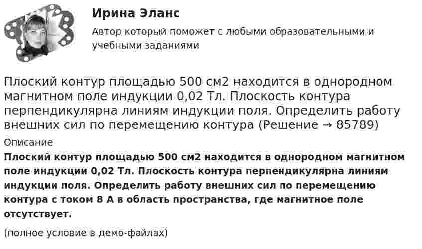     
            Описание
            Плоский контур площадью 500 см2 находится в однородном магнитном поле индукции 0,02 Тл. Плоскость контура перпендикулярна линиям индукции поля. Определить работу внешних сил по перемещению контура с током 8 А в область пространства, где магнитное поле отсутствует.(полное условие в демо-файлах)   
            
            
            Плоский контур площадью 300 см2 находится в однородном магнитном поле, индукция которого 0,01 Тл. Плоскость контура составляет 600 с линиями поля. В контуре поддерживается неизменный ток 10А. Определить величину внешнего вращающего момента, удерживаПлоский контур площадью 500 см2 находится в однородном магнитном поле индукции 0,02 Тл. Плоскость контура перпендикулярна линиям индукции поля. Определить работу внешних сил по перемещению контура Плоский контур площадью S = 20 см2 находится в однородном магнитном поле (В = 0,03 Тл). Определить магнитный поток Ф, пронизывающий контур, если плоскость его составляет угол  = с направлением линий индукции.Плоский контур с током 10 А свободно установился в однородном магнитном поле с индукцией 0,1 Тл. Площадь контура 100 см2. Поддерживая ток в контуре неизменным, его повернули относительно оси, лежащей в плоскости контура, на угол 60Плоский контур с током 5 А свободно установился в однородном магнитном поле (B = 0,4 Тл). Площадь контура 200 см2. Поддерживая ток в контуре неизменным, его повернули относительно оси, лежащей в плоскости контура, на угол 45Плоский контур с током I = 50 А и площадью S = 200 см2 расположен в однородном магнитном поле (B = 0,6 Тл) так, что нормаль к контуру перпендикулярна линиям магнитной индукции. Определить работу, Плоский контур с током I = 50 А расположен в однородном магнитном поле (B = 0,6 Тл) так, что нормаль к контуру перпендикулярна линиям магнитной индукции. Определить работу, совершаемую силами поляПлоский конденсатор с площадью пластин S = 100 см2 каждая заряжен до разности потенциалов U = 3 кВ. Расстояние между пластинами d = 4 см. Диэлектрик – стекло. Определить энергию W поля конденсатора и плотность w энергии поля.Плоский конденсатор с площадью пластин S = 200 см2 каждая заряжен до разности потенциалов U = 2 кВ. Расстояние между пластинами d = 2 см. Диэлектрик – стекло (e = 7). Определить энергию W поля конденсатора и плотность w энергии поля.Плоский конденсатор с площадью пластин S = 200 см2 каждая заряжен до разности потенциалов U = 2 кВ. Расстояние между пластинами d = 2 см. Диэлектрик — стекло. Определить энергию W поля конденсатора и плотность энергии w поля.Плоский конденсатор с площадью пластин S = 300 см2 каждая заряжен до разности потенциалов U = 1 кВ. Расстояние между пластинами d = 4 см. Диэлектрик – стекло. Определить энергию W поля конденсатора и плотность w энергии поля.Плоский контур, площадь S которого равна 25 см2, находится в однородном магнитном поле с индукцией B = 0,04 Тл. Определить магнитный поток Ф, пронизывающий контур, если плоскость его составляет угол a = 30° с линиями индукции.Плоский контур, площадь которого 300 см2, находится в однородном магнитном поле с индукцией 0,01 Тл. Плоскость контура перпендикулярна линиям индукции. В контуре поддерживается неизменный ток силой 10 А.Плоский контур, площадь которого S = 300 см2, находится в однородном магнитном поле с индукцией B = 0,01 Тл. Плоскость контура перпендикулярна линиям индукции. В контуре поддерживается неизменный ток