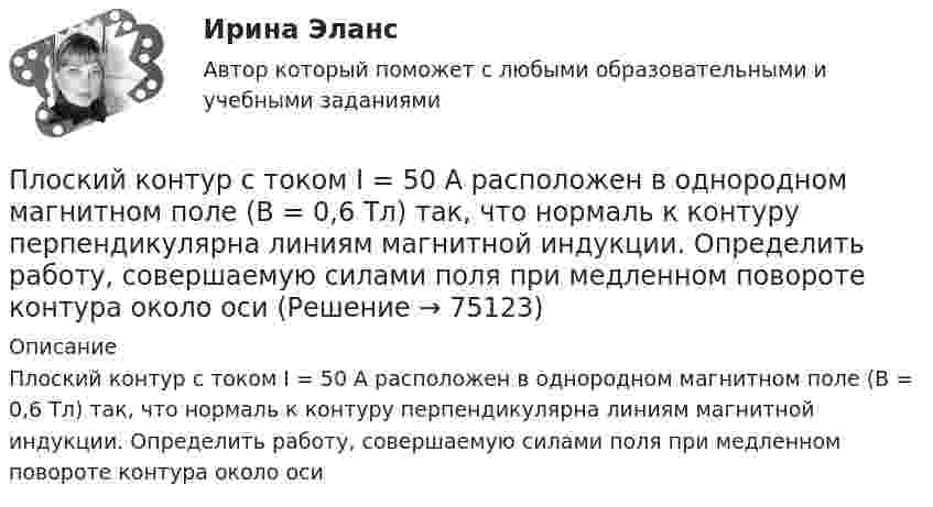      
            Описание
            Плоский контур с током I = 50 А расположен в однородном магнитном поле (В = 0,6 Тл) так, что нормаль к контуру перпендикулярна линиям магнитной индукции. Определить работу, совершаемую силами поля при медленном повороте контура около оси   
            
            
            Плоский контур с током I = 50 А расположен в однородном магнитном поле (B = 0,6 Тл) так, что нормаль к контуру перпендикулярна линиям магнитной индукции. Определить работу, совершаемую силами поляПлоский контур с током I = 50 А расположен в однородном магнитном поле (В = 0,6 Тл) так, что нормаль к контуру перпендикулярна линиям магнитной индукции. Определить работу, совершаемую силами поля при медленном повороте контура около осиПлоский контур с током I = 5 А свободно установился в однородном магнитном поле (В = 0,4 Тл). Площадь контура S = 200 см2. Поддерживая ток в контуре неизменным, его повернули относительно оси, лежащей в плоскости контура, на угол = 40Плоский контур с током силой 5 А свободно установился в однородном магнитном поле с индукцией 0,4 Тл. Площадь контура 200 см2. Поддерживая ток в контуре неизменным, его повернули относительно оси, Плоский поперечный изгиб. Статически определимые системы Задача 6Плоский прямоугольный щит размерами axb, весом G= 26 кН, перекрывает выходное отверстие резервуара. Глубина воды перед щитом от свободной поверхности воды до нижней его кромки h1, за щитом – h2. Определить начальную силу тяги Т тросаПлоский слюдяной конденсатор, заряженный до разности потенциалов 400 В, обладает энергией 5 мкДж. Площадь пластин составляет 100 см2. Определить расстояние между пластинами, напряжённостьПлоский контур, площадь которого S = 300 см2, находится в однородном магнитном поле с индукцией B = 0,01 Тл. Плоскость контура перпендикулярна линиям индукции. В контуре поддерживается неизменный токПлоский контур площадью 20 см2 находится в однородном магнитном поле (0,03 Тл). Определить магнитный поток Ф, пронизывающий контур, если его плоскость составляет угол 60° с направлением линий индукции.Плоский контур площадью 300 см2 находится в однородном магнитном поле, индукция которого 0,01 Тл. Плоскость контура составляет 600 с линиями поля. В контуре поддерживается неизменный ток 10А. Определить величину внешнего вращающего момента, удерживаПлоский контур площадью 500 см2 находится в однородном магнитном поле индукции 0,02 Тл. Плоскость контура перпендикулярна линиям индукции поля. Определить работу внешних сил по перемещению контура Плоский контур площадью S = 20 см2 находится в однородном магнитном поле (В = 0,03 Тл). Определить магнитный поток Ф, пронизывающий контур, если плоскость его составляет угол  = с направлением линий индукции.Плоский контур с током 10 А свободно установился в однородном магнитном поле с индукцией 0,1 Тл. Площадь контура 100 см2. Поддерживая ток в контуре неизменным, его повернули относительно оси, лежащей в плоскости контура, на угол 60Плоский контур с током 5 А свободно установился в однородном магнитном поле (B = 0,4 Тл). Площадь контура 200 см2. Поддерживая ток в контуре неизменным, его повернули относительно оси, лежащей в плоскости контура, на угол 45