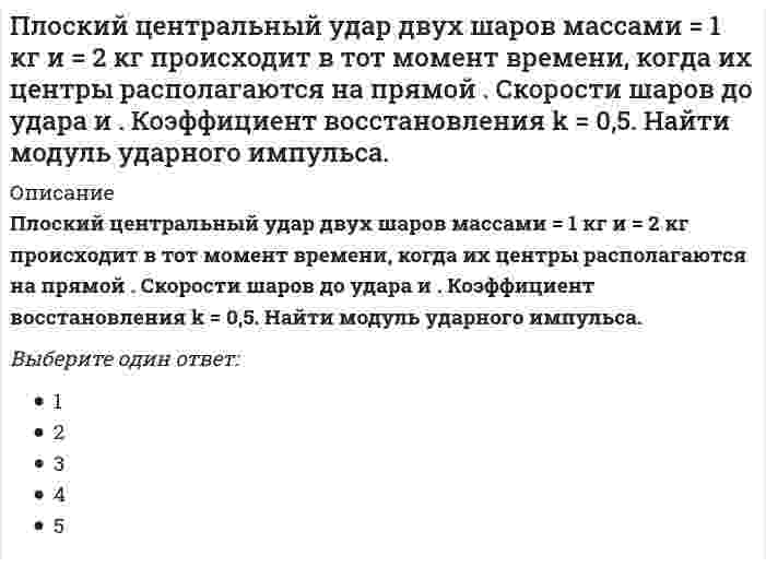     
          Описание
          Плоский центральный удар двух шаров массами  = 2 кг и  = 1 кг происходит в тот момент времени, когда их центры располагаются на прямой . Скорости шаров до удара  и . Коэффициент восстановления k = 0,2. Найти модуль ударного импульса.Выберите один ответ:34567  
            
            
            Плоский центральный удар двух шаров массами = 2 кг и = 1 кг происходит в тот момент времени, когда их центры располагаются на прямой . Скорости шаров до удара и . Коэффициент восстановления k = 0,2. Найти модуль ударного импульса.Плоскость задана:ПМ 2. Итоговый экзамен. РФЭТПМ 4. Итоговый экзамен. РФЭТПМ-Русский Самостоятельная работа № 2. Тест. Оценка развёрнутого ответа ОГЭ по русскому языку. Курсы Учитель будущегоПо 2 электрона на внешнем энергетическом уровне имеют атомы…Поведение потребителей (ответы на тест Синергии)Планирование процесса функционирования и перспективного развития системы управления персоналом (включая конкретные плановые документы текущего характера и целевые программы) относится к такому направлению кадровой работы, как …Планирование рабочего дня руководителя. Перед началом работы целесообразно выделить 10 минут на планирование дня. Прежде всего, в плане выделяют так называемые «жесткие» задачи… Является ли это обязательным условием планирования для руководителя..Планирование теоретического и эмпирического исследования (тест с ответами Синергия)Планируемая и систематически осуществляемая деятельность в рамках системы качества, необходимая для создания уверенности в должном качестве объекта (продукции, процесса, системы), – это …План качества или SQAP включать следующееПластичность материала – это его свойство…Плоские прямоугольные координаты в зональной системе равны: х=6312 км; у=12830 км. В какой координатной зоне расположена эта точка?